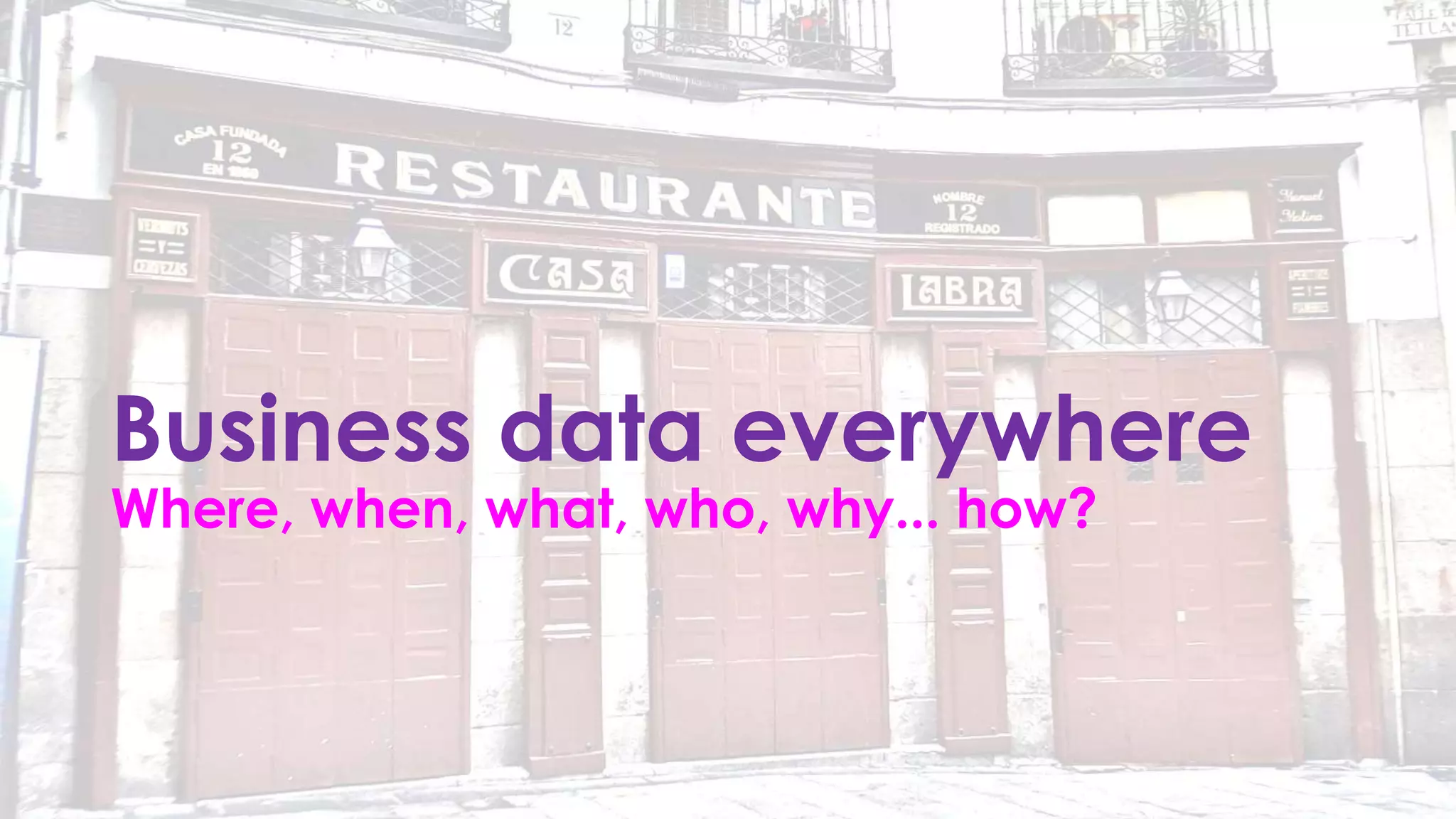 Business data everywhere
Where, when, what, who, why... how?
 