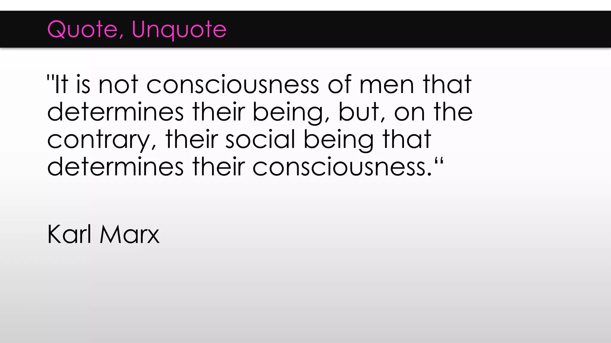 Quote, Unquote
"It is not consciousness of men that
determines their being, but, on the
contrary, their social being that
determines their consciousness.“
Karl Marx
 