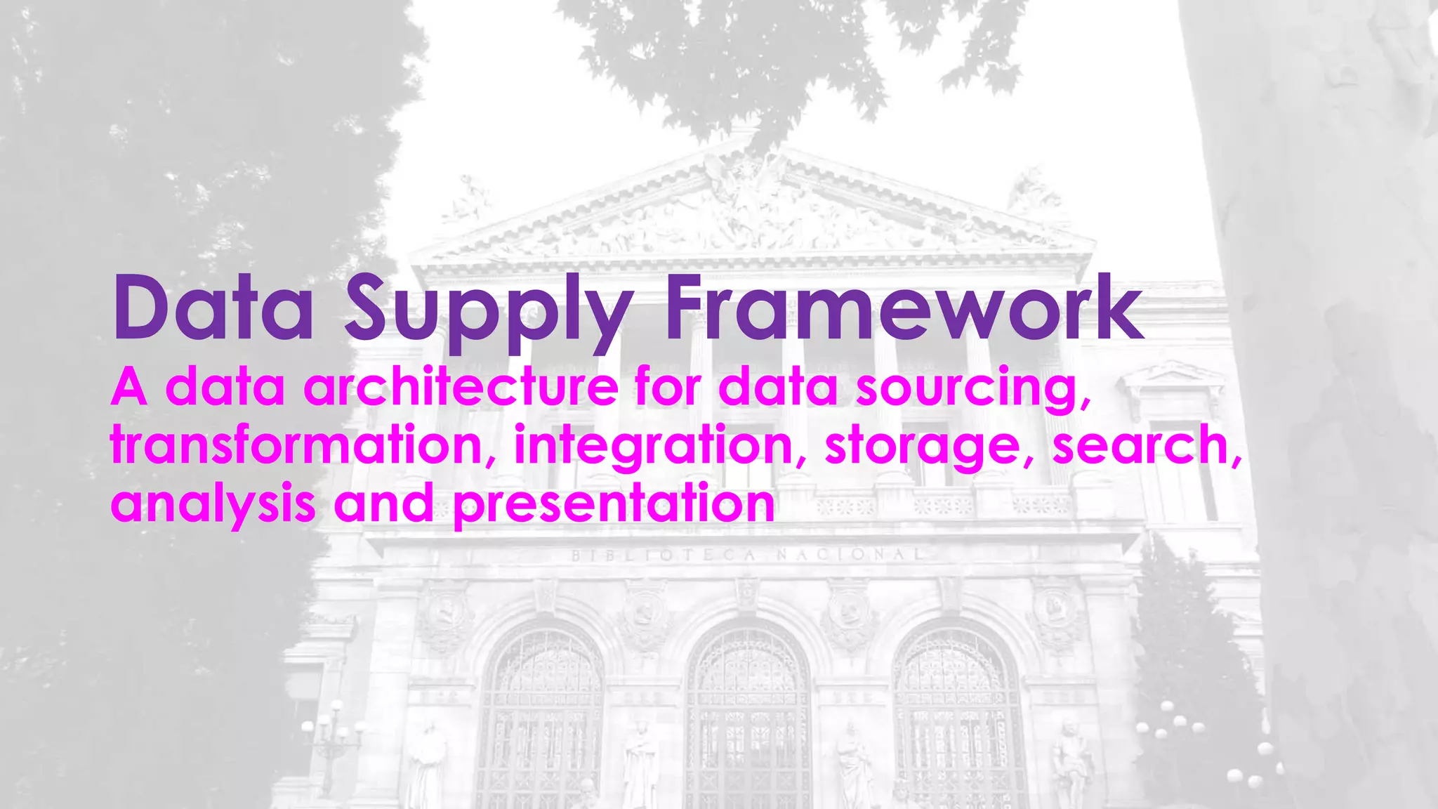 Data Supply Framework
A data architecture for data sourcing,
transformation, integration, storage, search,
analysis and presentation
 