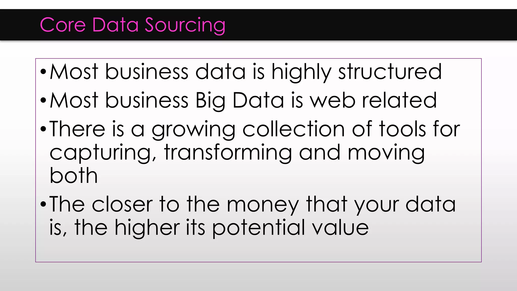 Core Data Sourcing
•Most business data is highly structured
•Most business Big Data is web related
•There is a growing collection of tools for
capturing, transforming and moving
both
•The closer to the money that your data
is, the higher its potential value
 