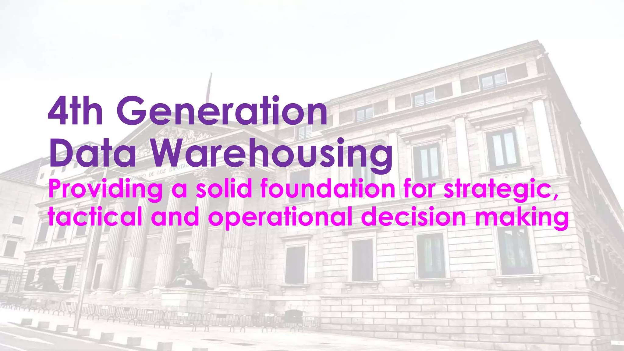 4th Generation
Data Warehousing
Providing a solid foundation for strategic,
tactical and operational decision making
 