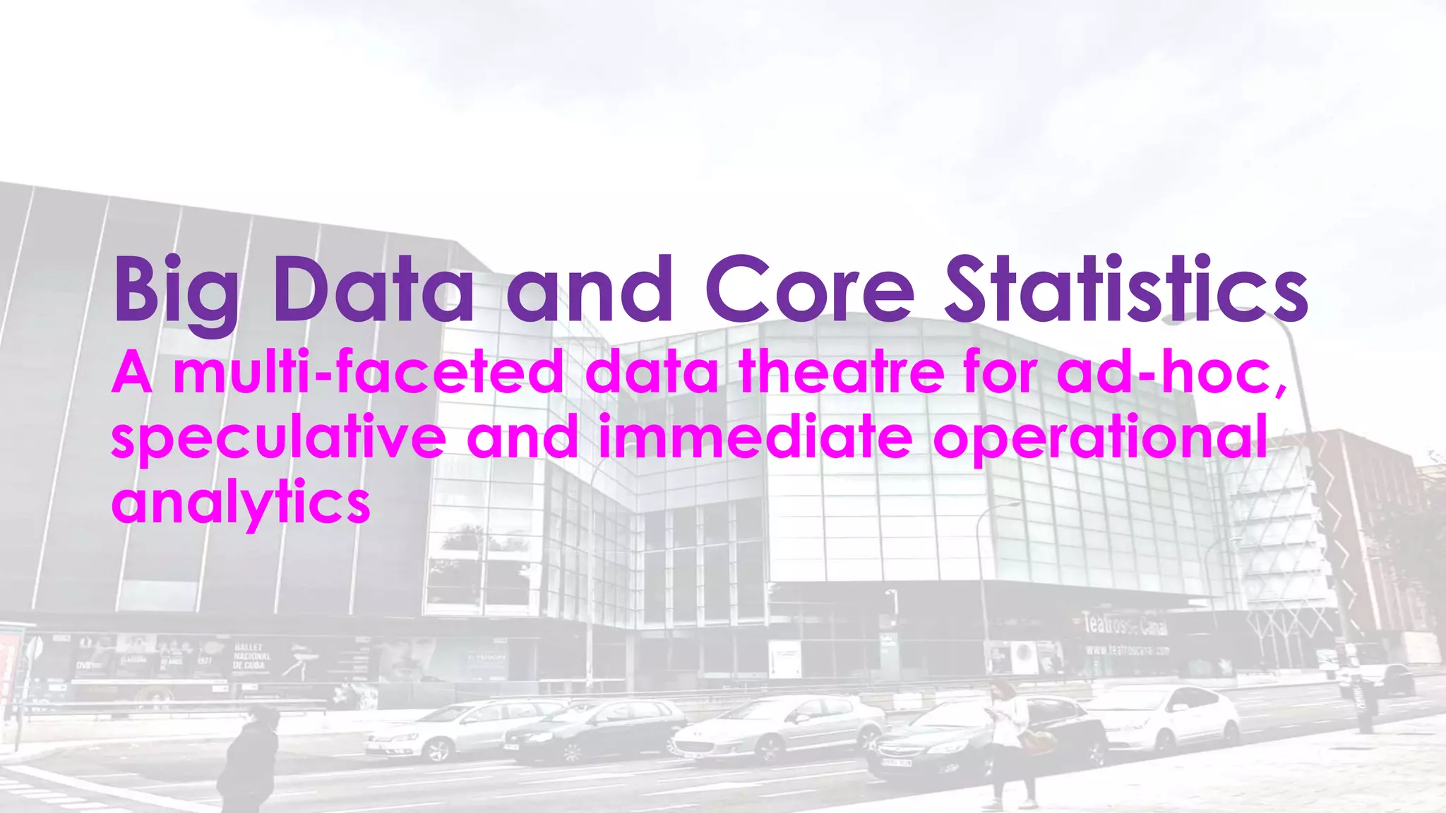 Big Data and Core Statistics
A multi-faceted data theatre for ad-hoc,
speculative and immediate operational
analytics
 