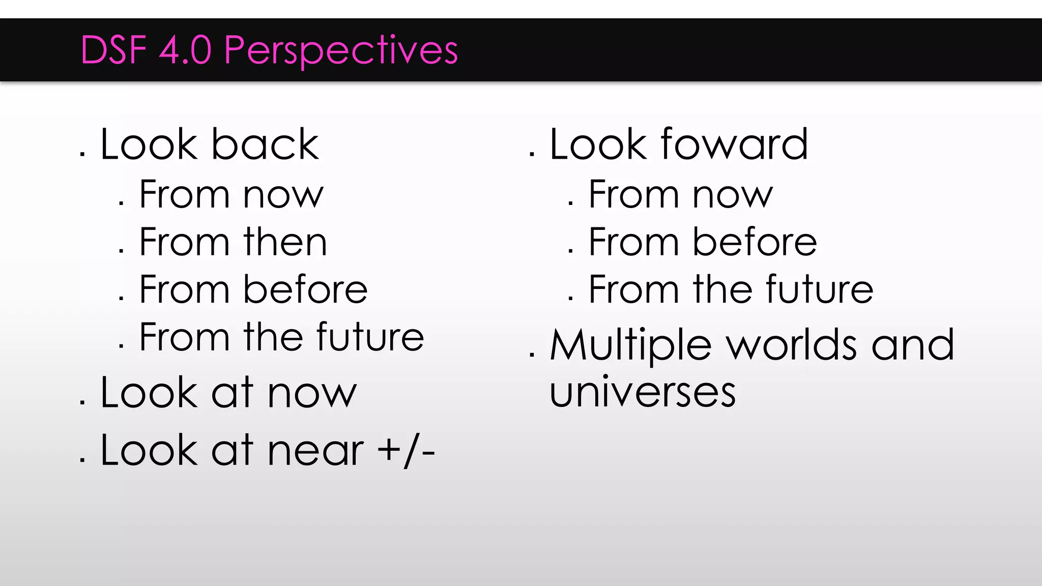 DSF 4.0 Perspectives
 Look back
 From now
 From then
 From before
 From the future
 Look at now
 Look at near +/-
 Look foward
 From now
 From before
 From the future
 Multiple worlds and
universes
 