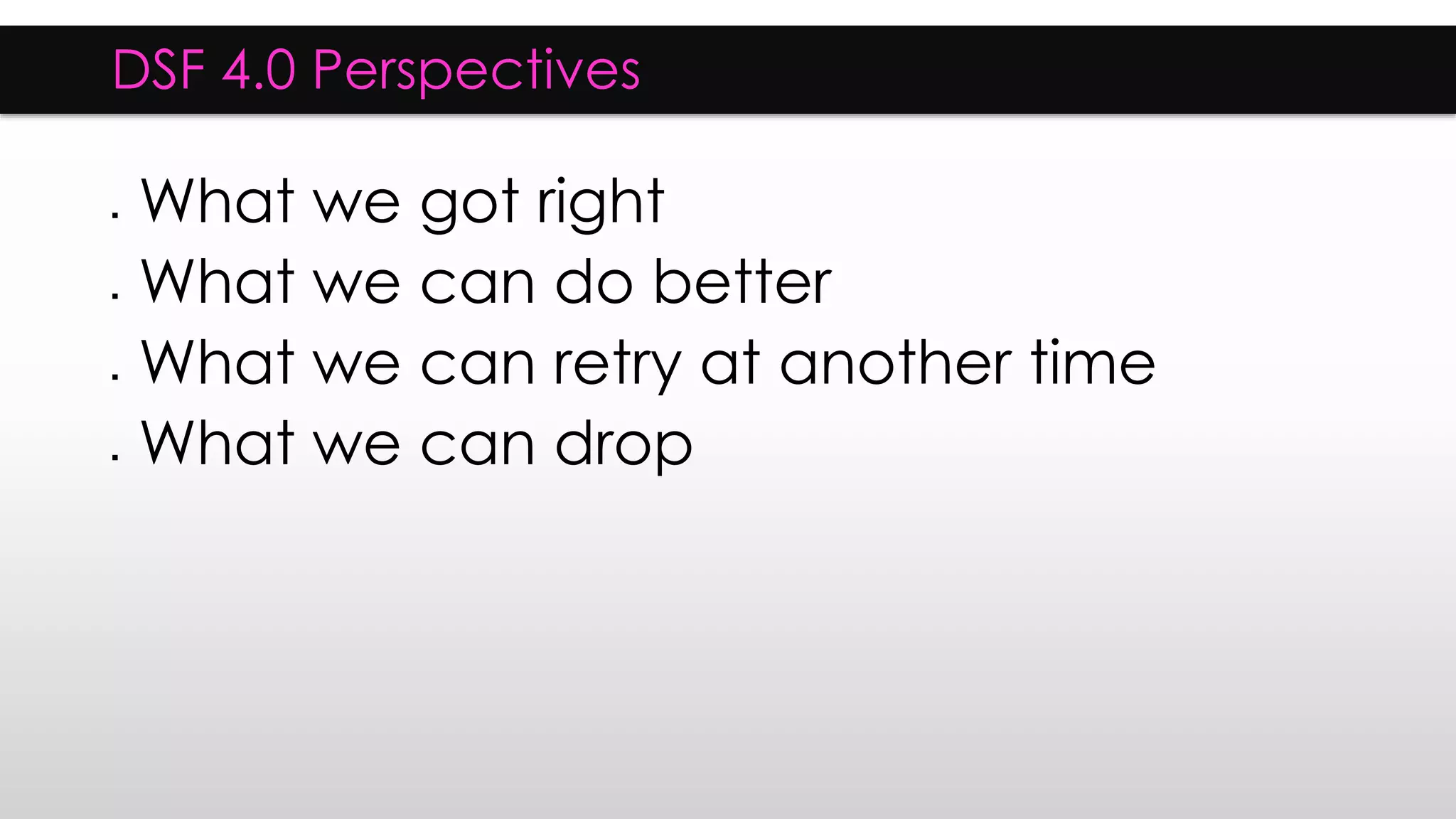 DSF 4.0 Perspectives
 What we got right
 What we can do better
 What we can retry at another time
 What we can drop
 