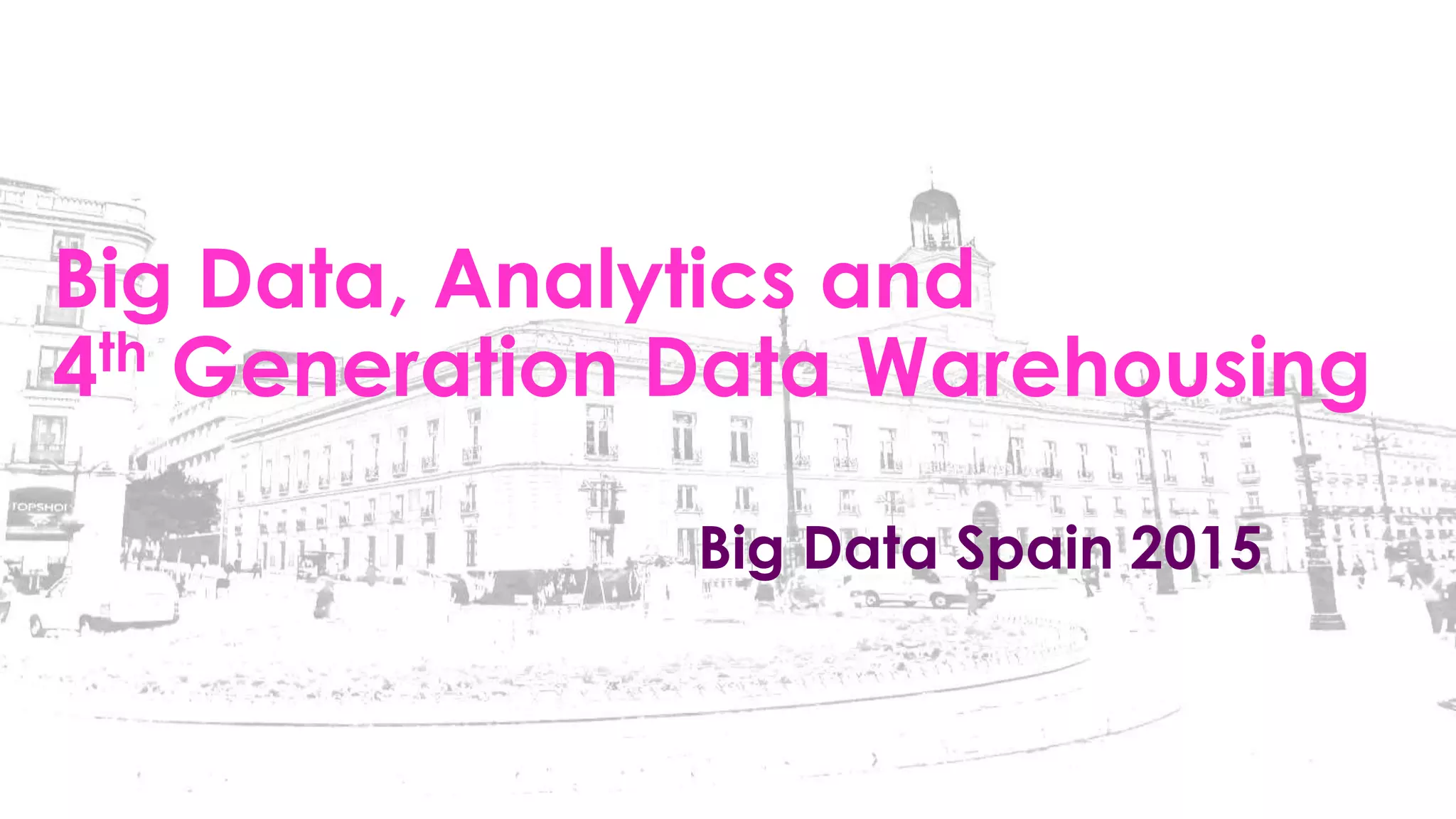 Big Data, Analytics and
4th Generation Data Warehousing
Big Data Spain 2015
 