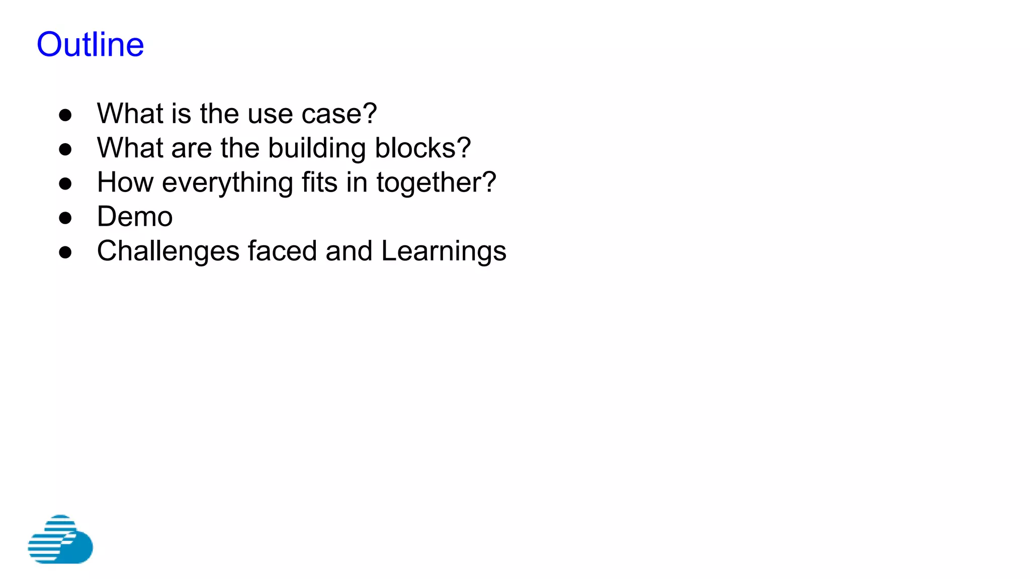 Outline
● What is the use case?
● What are the building blocks?
● How everything fits in together?
● Demo
● Challenges faced and Learnings
 
