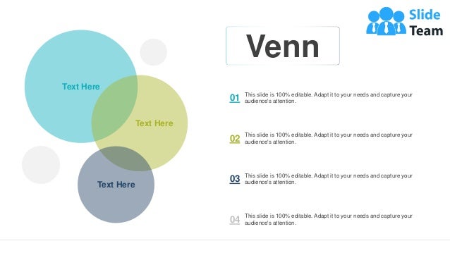 23
This slide is 100% editable. Adapt it to your needs and capture your
audience's attention.
01
This slide is 100% editable. Adapt it to your needs and capture your
audience's attention.
02
This slide is 100% editable. Adapt it to your needs and capture your
audience's attention.
03
This slide is 100% editable. Adapt it to your needs and capture your
audience's attention.
04
Text Here
Text Here
Text Here
Venn
 