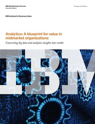 Executive Report
IBM Global Business Services Strategy and Analytics
IBM Institute for Business Value
Analytics: A blueprint for value in
midmarket organizations
Converting big data and analytics insights into results
 