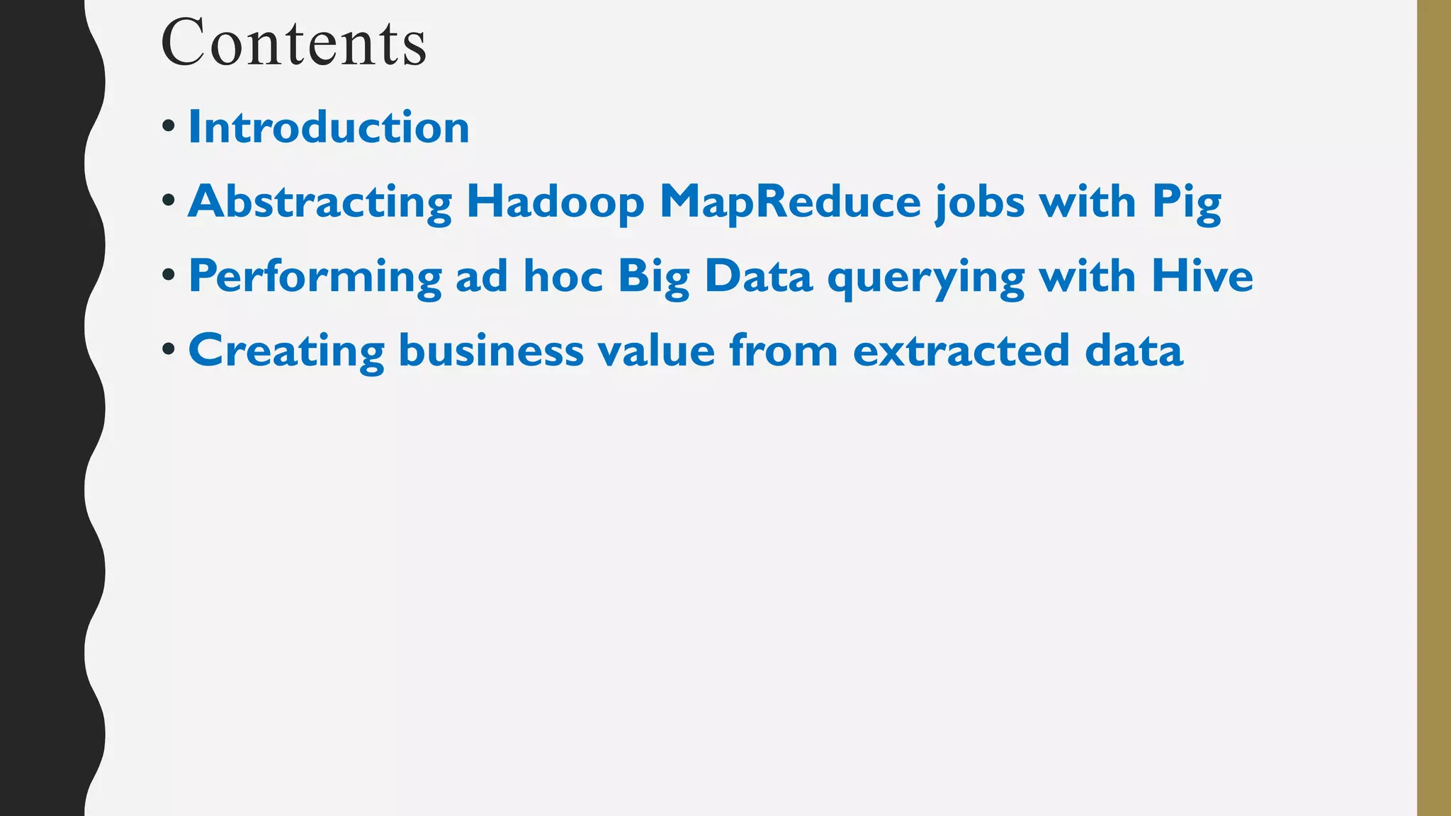Contents
• Introduction
• Abstracting Hadoop MapReduce jobs with Pig
• Performing ad hoc Big Data querying with Hive
• Creating business value from extracted data
 