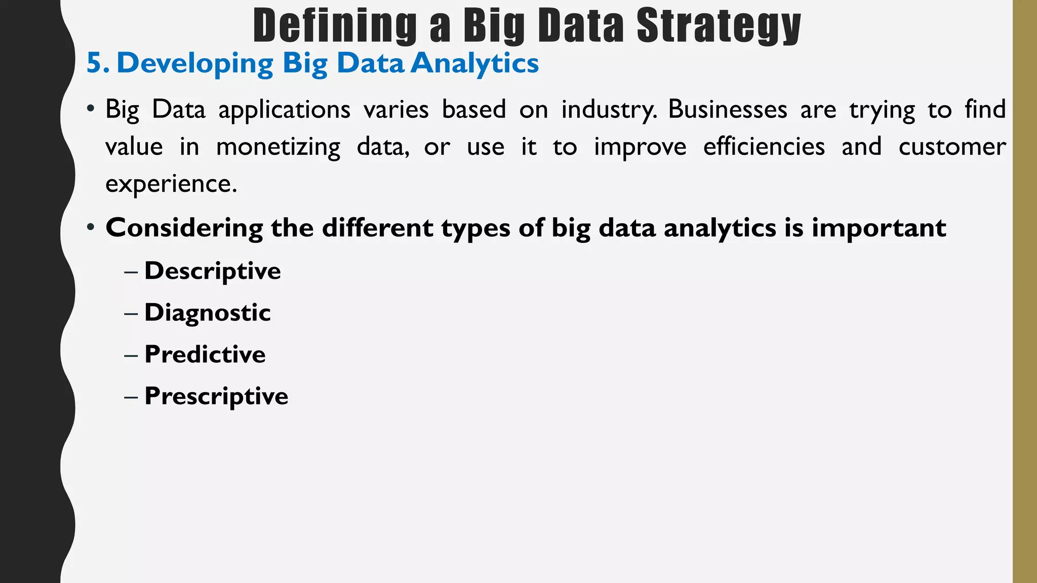 Defining a Big Data Strategy
5. Developing Big Data Analytics
• Big Data applications varies based on industry. Businesses are trying to find
value in monetizing data, or use it to improve efficiencies and customer
experience.
• Considering the different types of big data analytics is important
– Descriptive
– Diagnostic
– Predictive
– Prescriptive
 