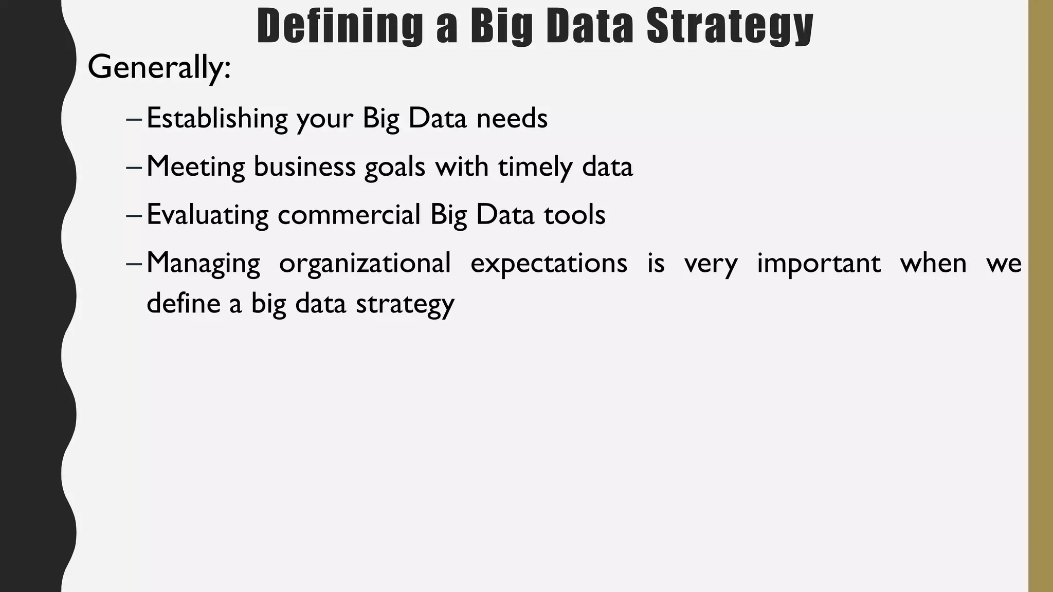Defining a Big Data Strategy
Generally:
–Establishing your Big Data needs
–Meeting business goals with timely data
–Evaluating commercial Big Data tools
–Managing organizational expectations is very important when we
define a big data strategy
 