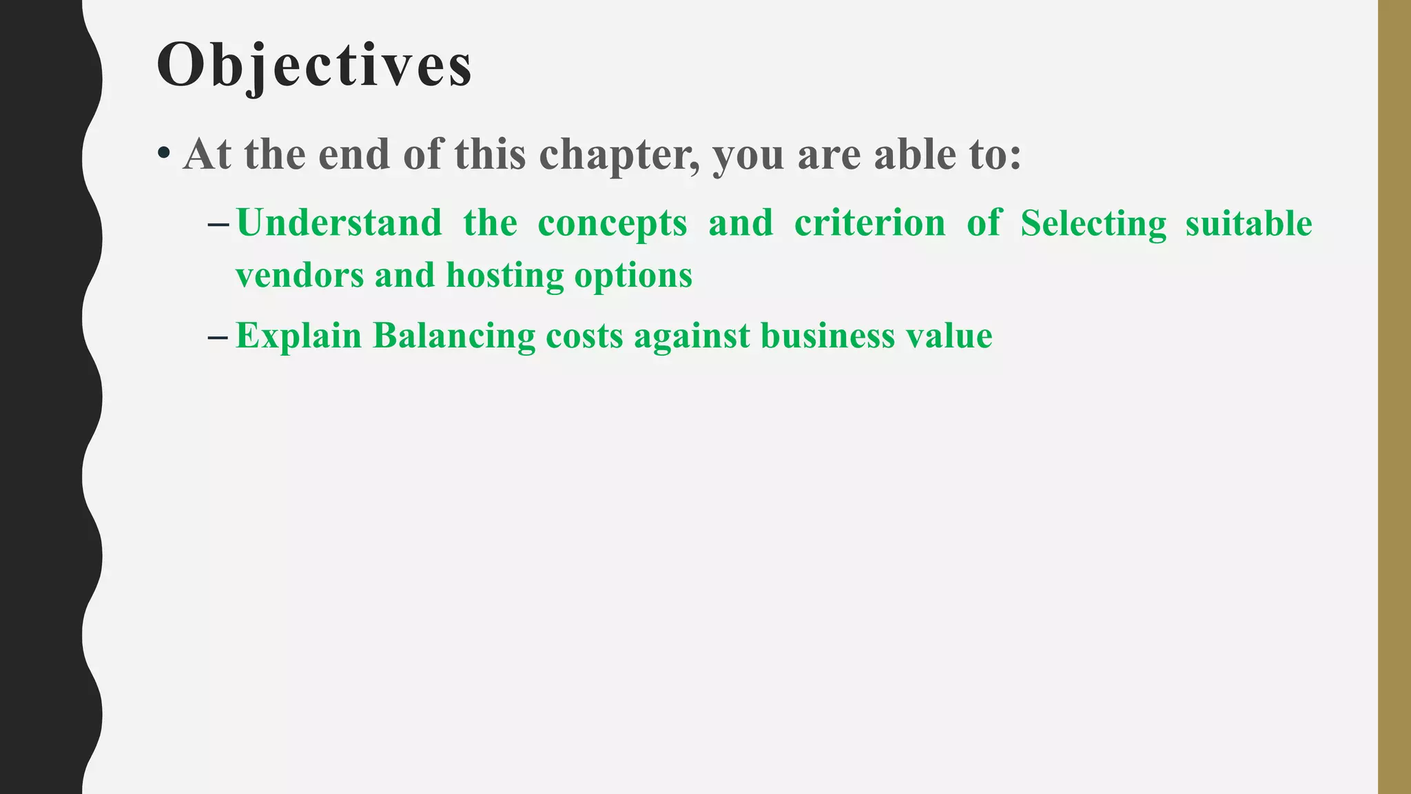Objectives
• At the end of this chapter, you are able to:
–Understand the concepts and criterion of Selecting suitable
vendors and hosting options
– Explain Balancing costs against business value
 