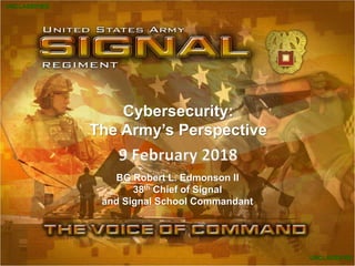 UNCLASSIFIED
1UNCLASSIFIED
Cybersecurity:
The Army’s Perspective
9 February 2018
BG Robert L. Edmonson II
38th Chief of Signal
and Signal School Commandant
UNCLASSIFIED
UNCLASSIFIED
 