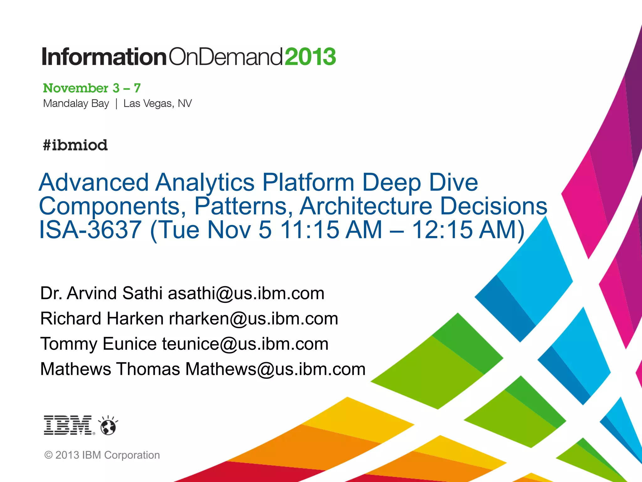 Advanced Analytics Platform Deep Dive
Components, Patterns, Architecture Decisions
ISA-3637 (Tue Nov 5 11:15 AM – 12:15 AM)
Dr. Arvind Sathi asathi@us.ibm.com
Richard Harken rharken@us.ibm.com
Tommy Eunice teunice@us.ibm.com
Mathews Thomas Mathews@us.ibm.com

© 2013 IBM Corporation

 