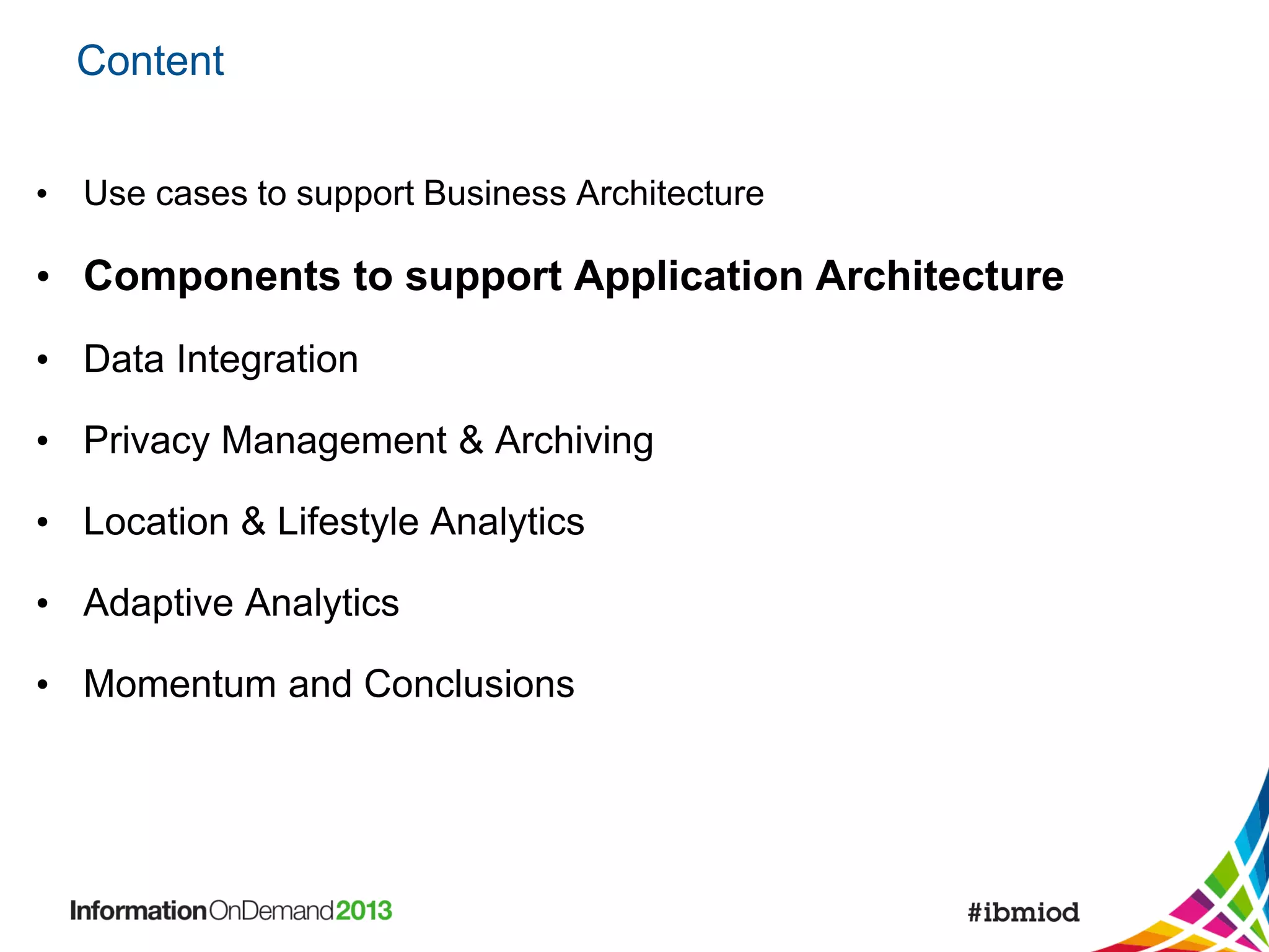 Content
• Use cases to support Business Architecture

• Components to support Application Architecture
• Data Integration
• Privacy Management & Archiving
• Location & Lifestyle Analytics
• Adaptive Analytics

• Momentum and Conclusions

 