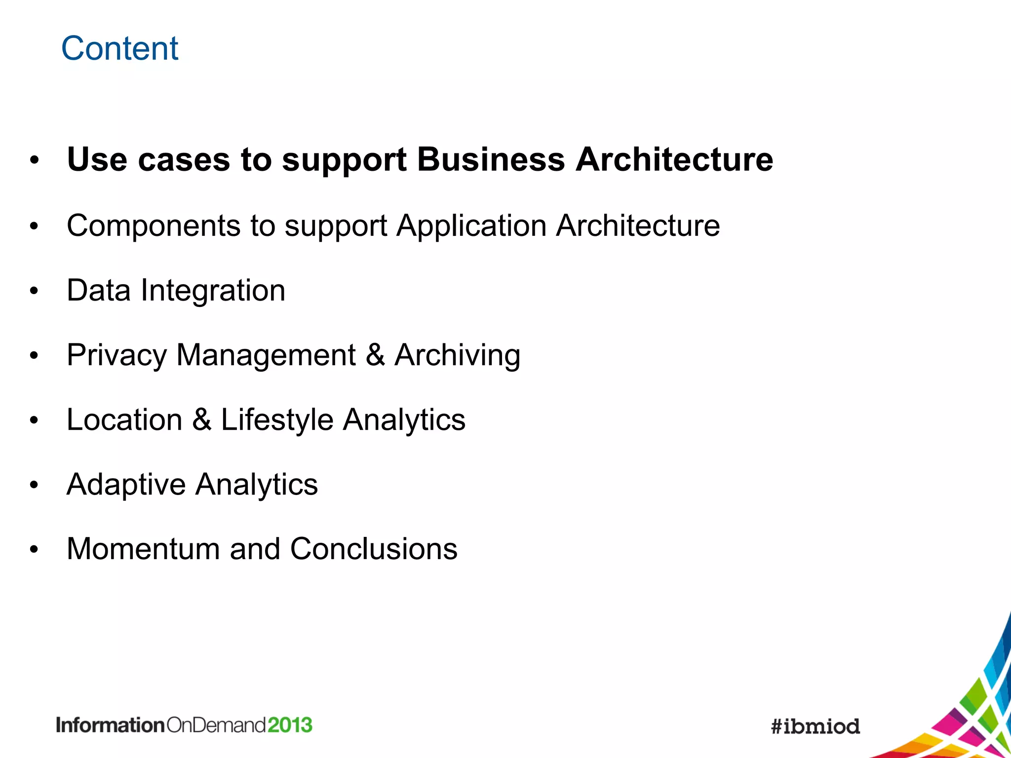 Content
• Use cases to support Business Architecture
• Components to support Application Architecture
• Data Integration
• Privacy Management & Archiving
• Location & Lifestyle Analytics
• Adaptive Analytics

• Momentum and Conclusions

 