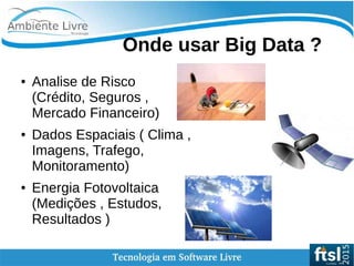    
Onde usar Big Data ?
● Analise de Risco
(Crédito, Seguros ,
Mercado Financeiro)
● Dados Espaciais ( Clima ,
Imagens, Trafego,
Monitoramento)
● Energia Fotovoltaica
(Medições , Estudos,
Resultados )
 