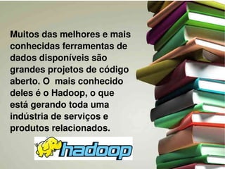Muitos das melhores e mais 
conhecidas ferramentas de 
dados disponíveis são 
grandes projetos de código 
aberto. O  mais conhecido 
deles é o Hadoop, o que 
está gerando toda uma 
indústria de serviços e 
produtos relacionados. 
 