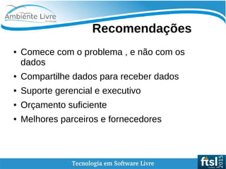    
Recomendações
● Comece com o problema , e não com os
dados
● Compartilhe dados para receber dados
● Suporte gerencial e executivo
● Orçamento suficiente
● Melhores parceiros e fornecedores
 
