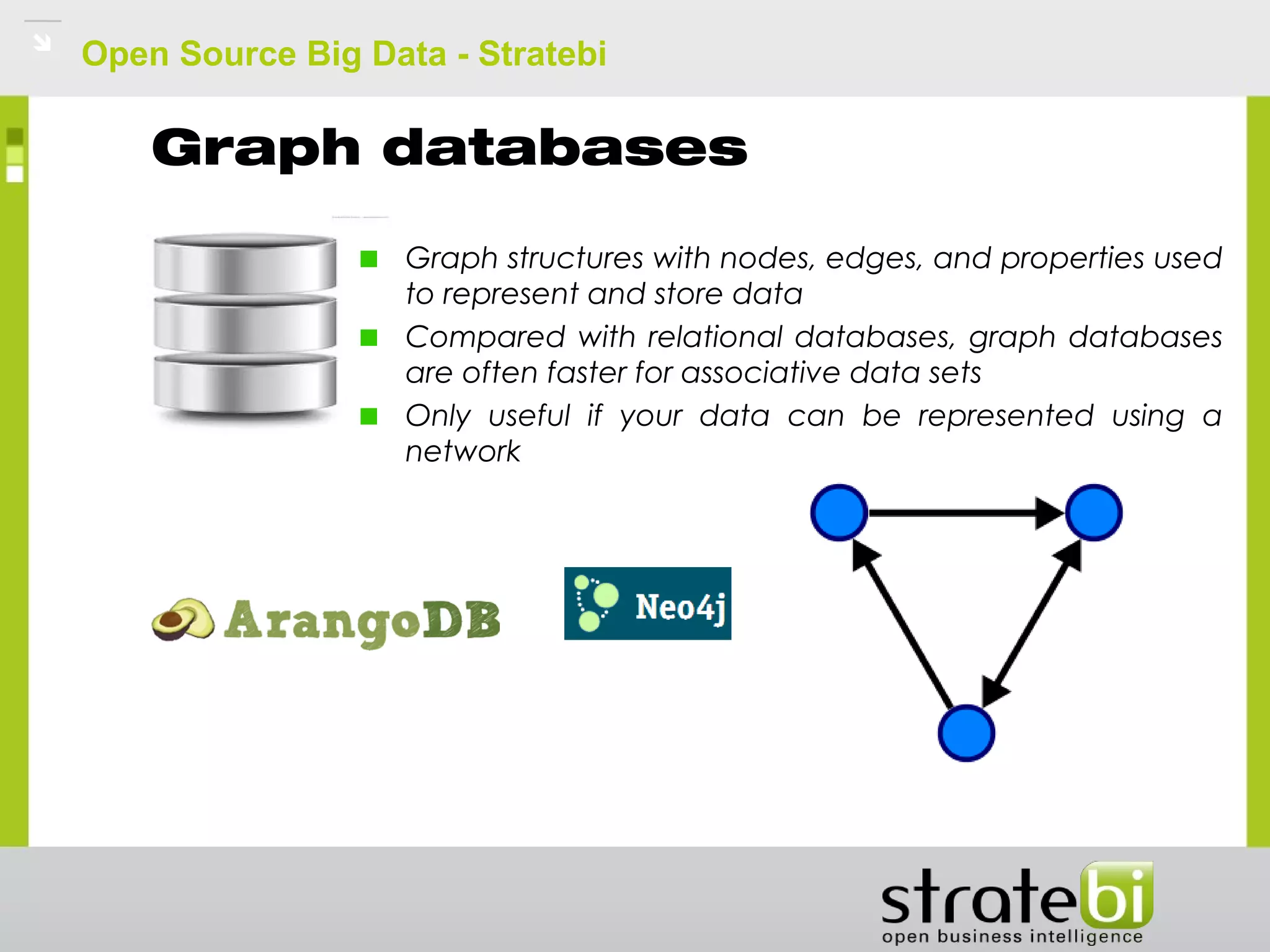 Open Source Big Data - Stratebi
Graph databases
Graph structures with nodes, edges, and properties used
to represent and store data
Compared with relational databases, graph databases
are often faster for associative data sets
Only useful if your data can be represented using a
network
 