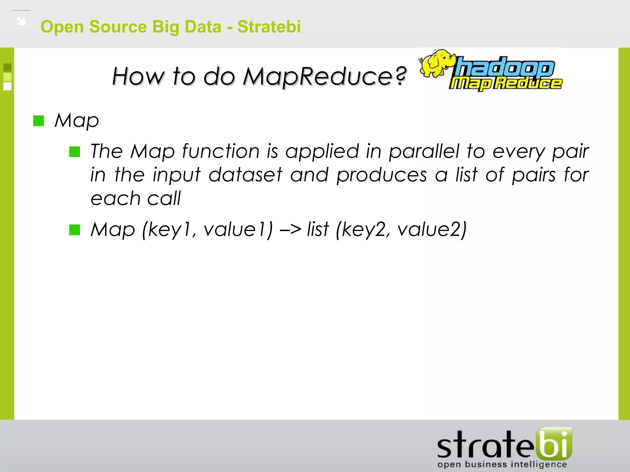 Open Source Big Data - Stratebi
How to do MapReduce?How to do MapReduce?
Map
The Map function is applied in parallel to every pair
in the input dataset and produces a list of pairs for
each call
Map (key1, value1) –> list (key2, value2)
 