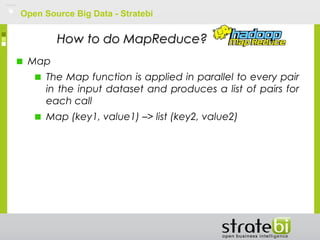 Open Source Big Data - Stratebi
How to do MapReduce?How to do MapReduce?
Map
The Map function is applied in parallel to every pair
in the input dataset and produces a list of pairs for
each call
Map (key1, value1) –> list (key2, value2)
 