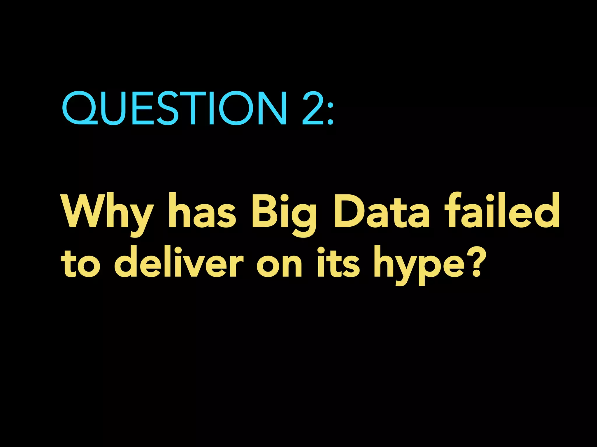 QUESTION 2:
Why has Big Data failed
to deliver on its hype?
	
  
 