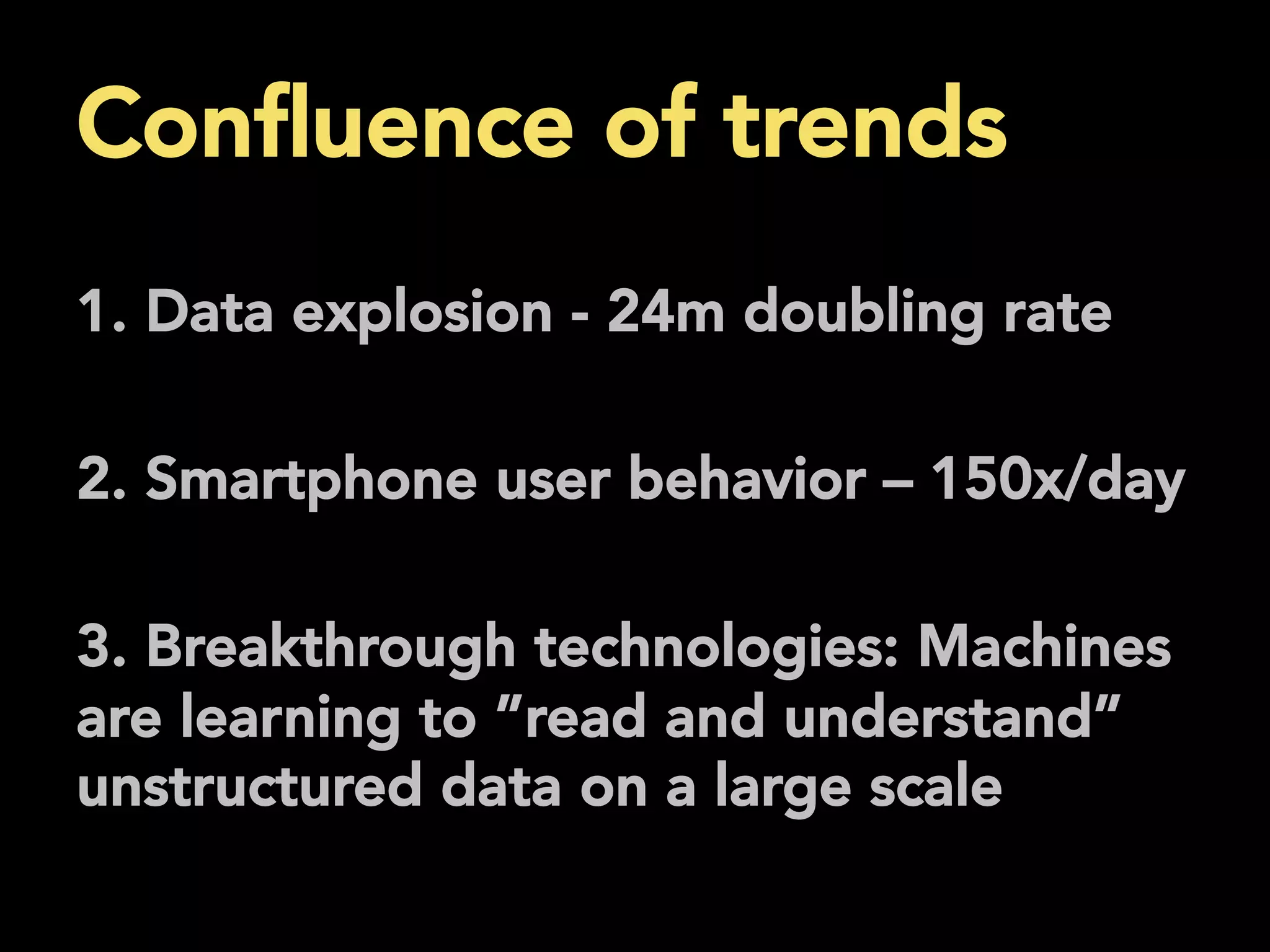 Conﬂuence of trends
	
  1. Data explosion - 24m doubling rate
2. Smartphone user behavior – 150x/day
3. Breakthrough technologies: Machines
are learning to ”read and understand”
unstructured data on a large scale
 
