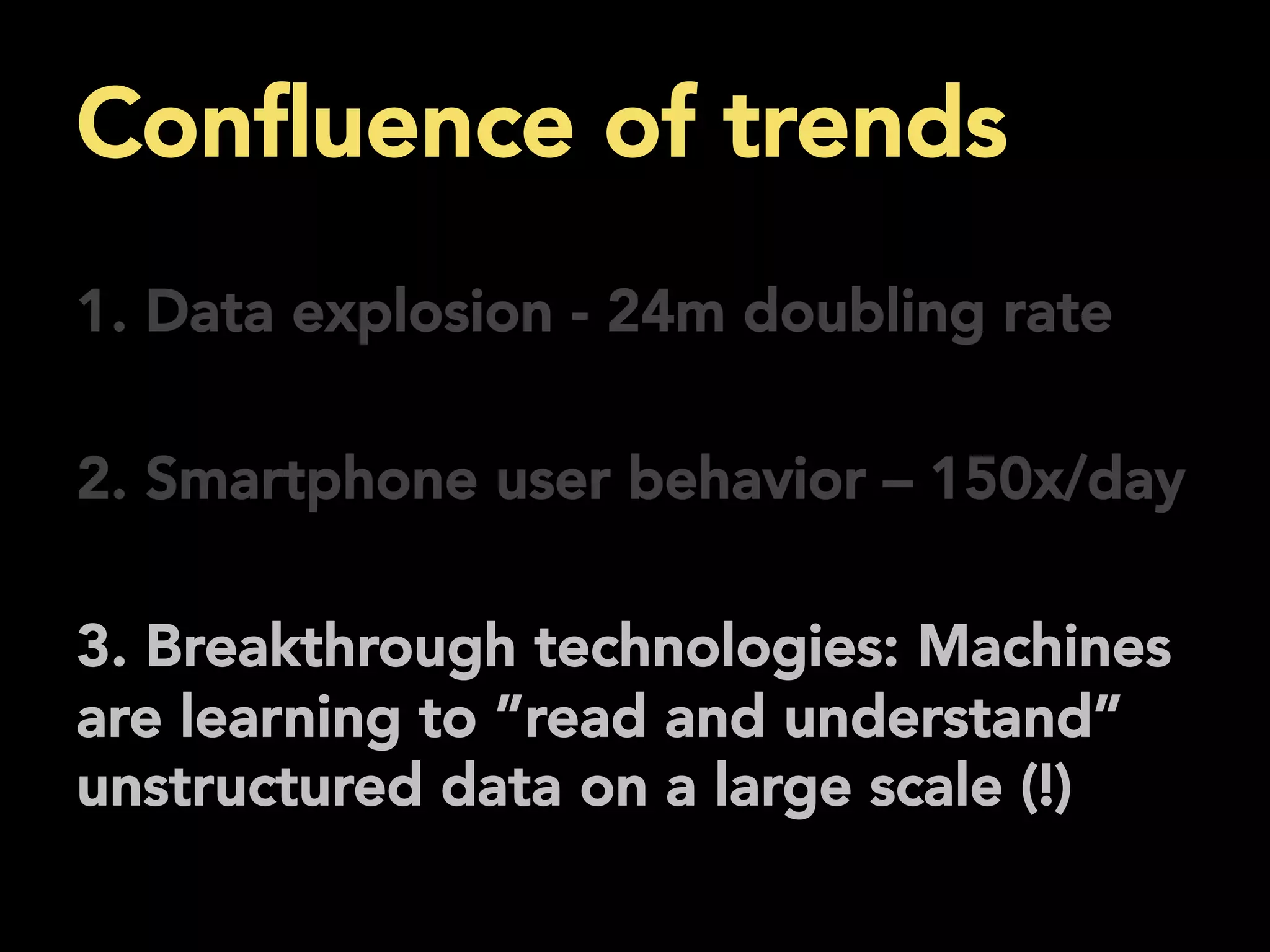 Conﬂuence of trends
	
  1. Data explosion - 24m doubling rate
2. Smartphone user behavior – 150x/day
3. Breakthrough technologies: Machines
are learning to ”read and understand”
unstructured data on a large scale (!)
 