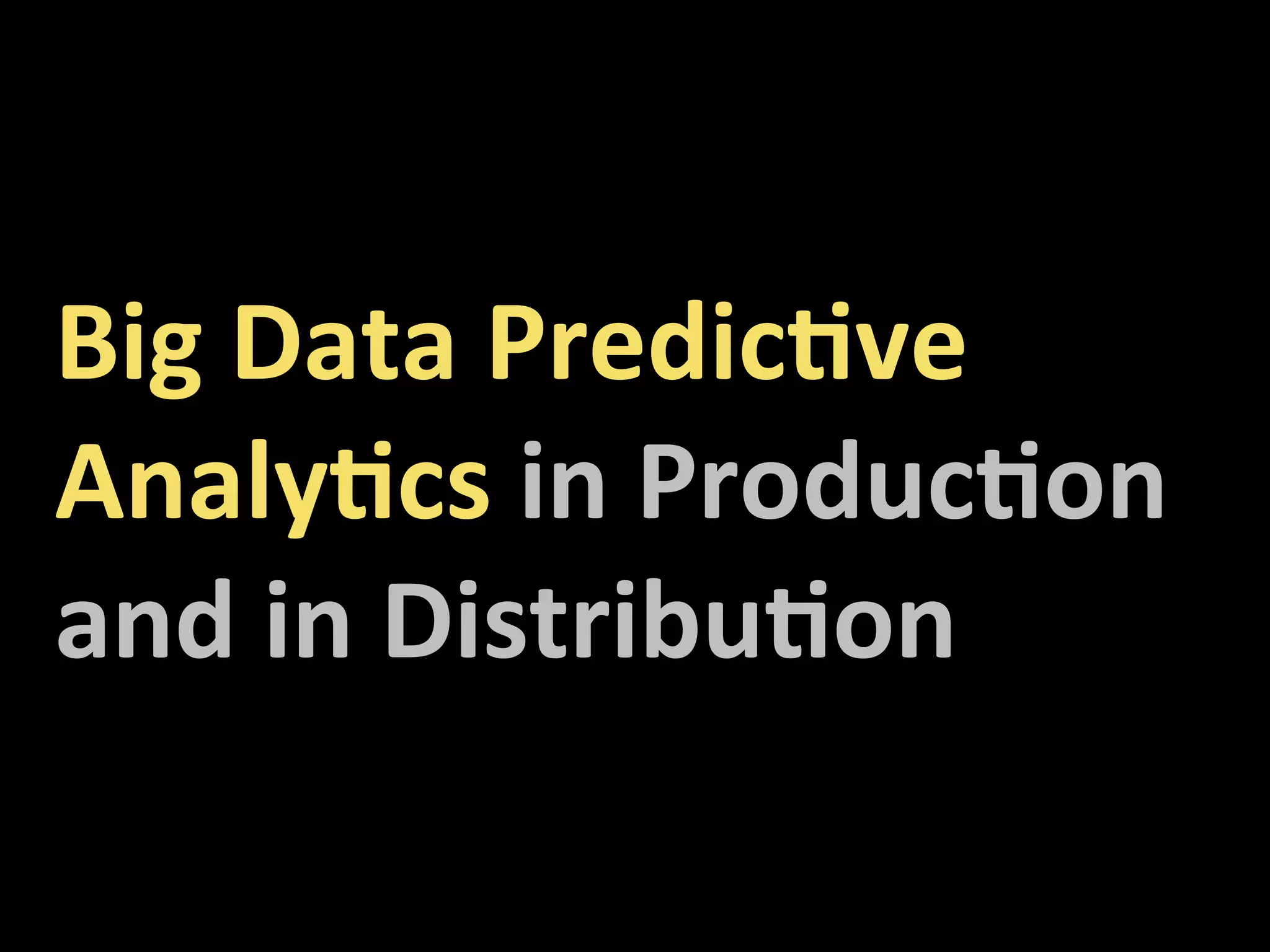 Big	
  Data	
  Predic5ve	
  
Analy5cs	
  in	
  Produc5on	
  
and	
  in	
  Distribu5on	
  
 