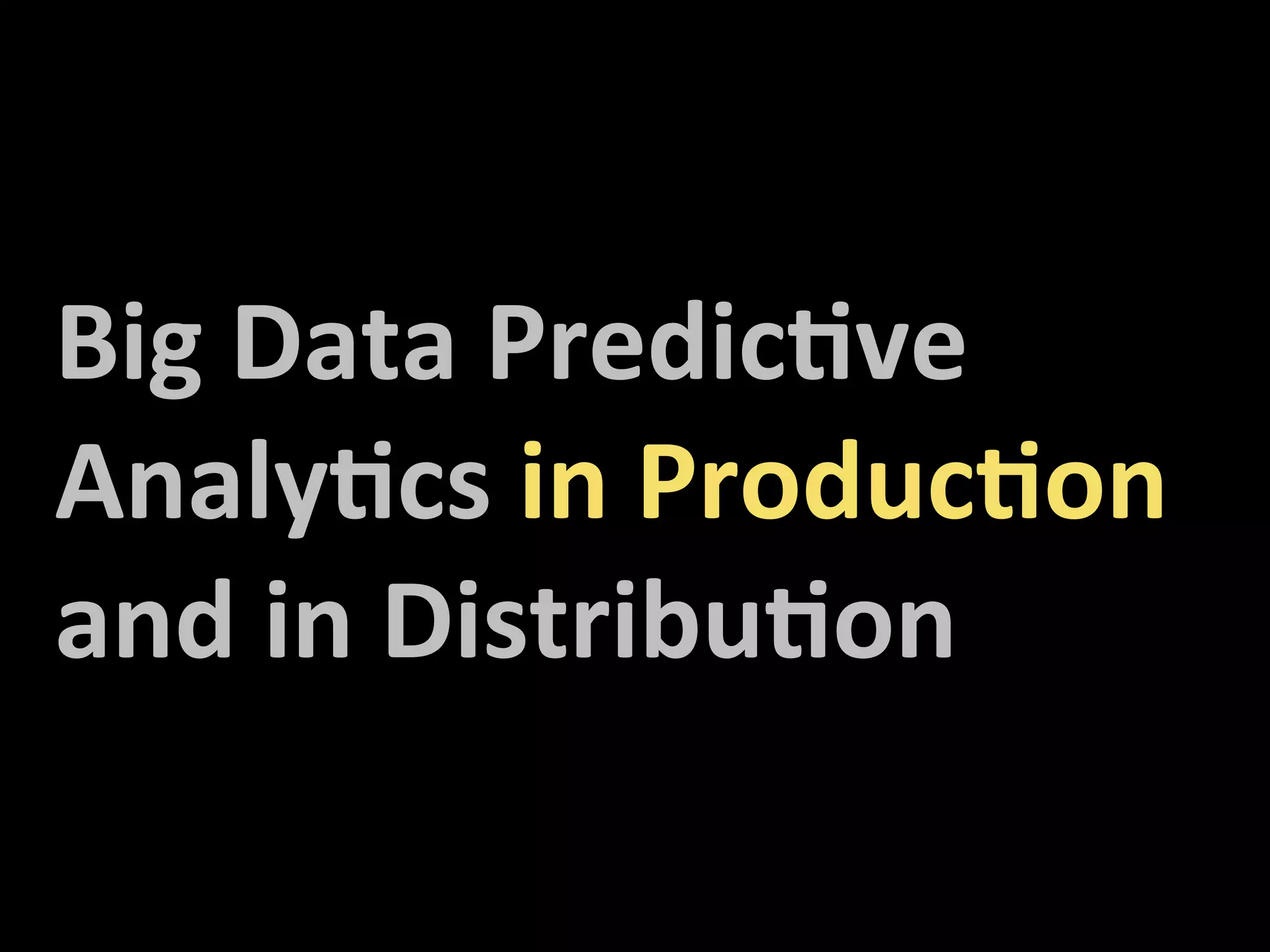 Big	
  Data	
  Predic5ve	
  
Analy5cs	
  in	
  Produc5on	
  
and	
  in	
  Distribu5on	
  
 