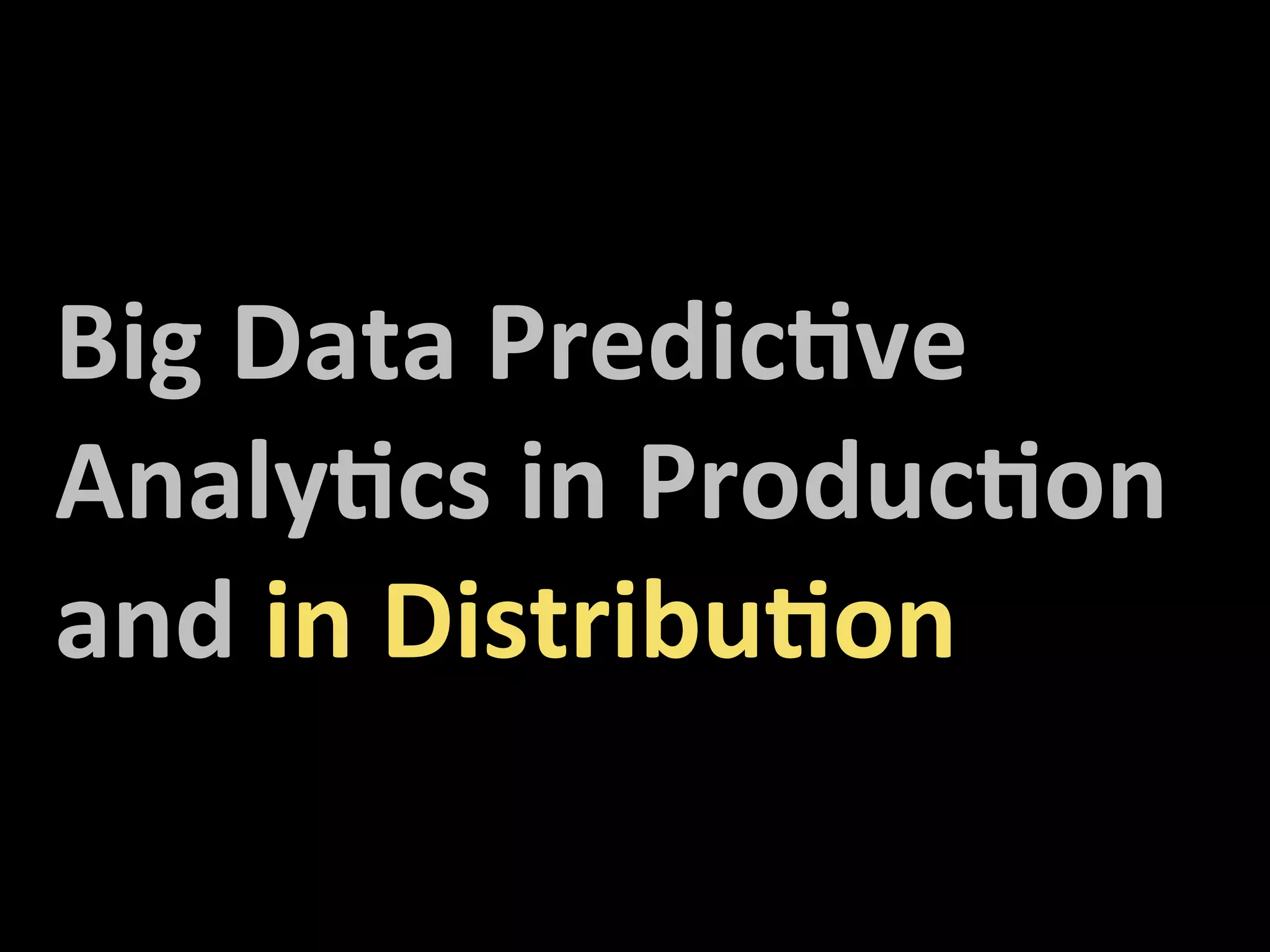 Big	
  Data	
  Predic5ve	
  
Analy5cs	
  in	
  Produc5on	
  
and	
  in	
  Distribu5on	
  
 