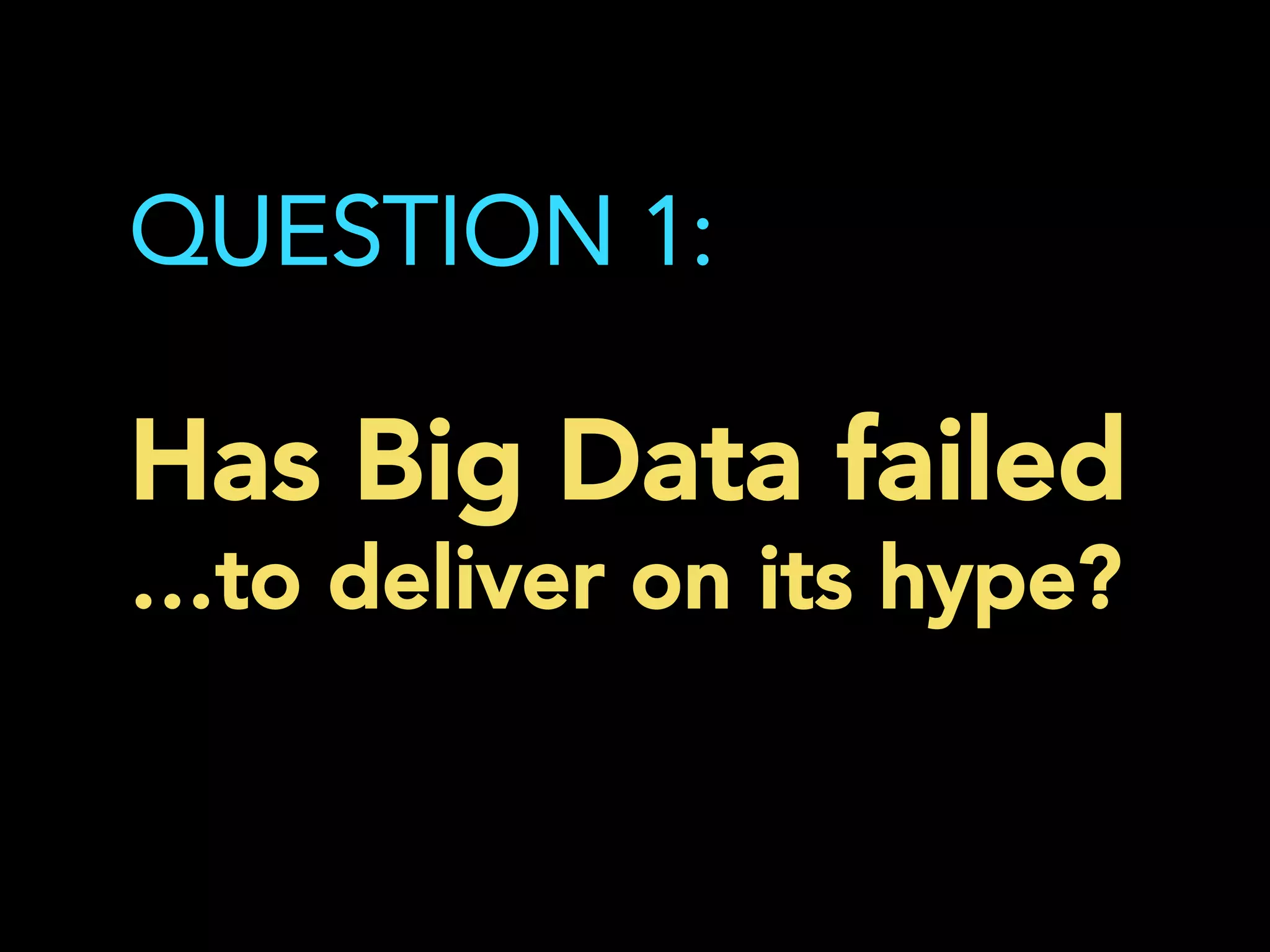 QUESTION 1:
Has Big Data failed
…to deliver on its hype?
	
  
 