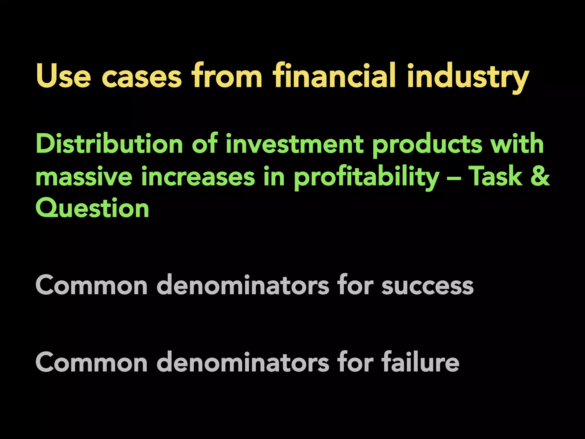Use cases from ﬁnancial industry
	
  
Distribution of investment products with
massive increases in proﬁtability – Task &
Question
Common denominators for success
Common denominators for failure
 
