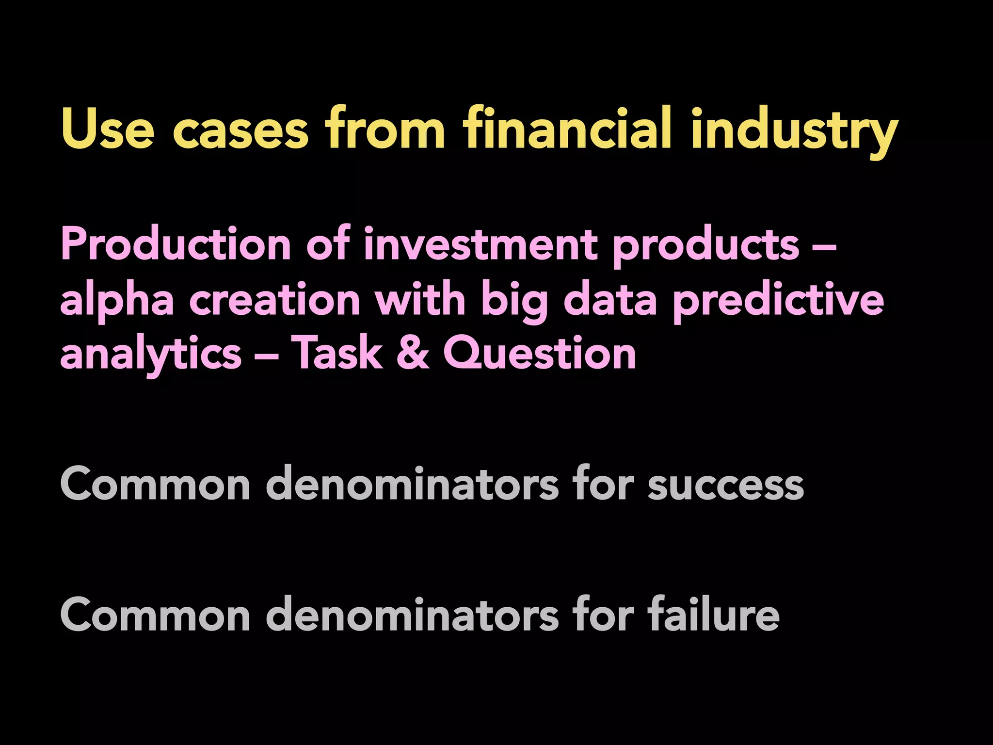 Use cases from ﬁnancial industry
	
  
Production of investment products –
alpha creation with big data predictive
analytics – Task & Question
Common denominators for success
Common denominators for failure
 