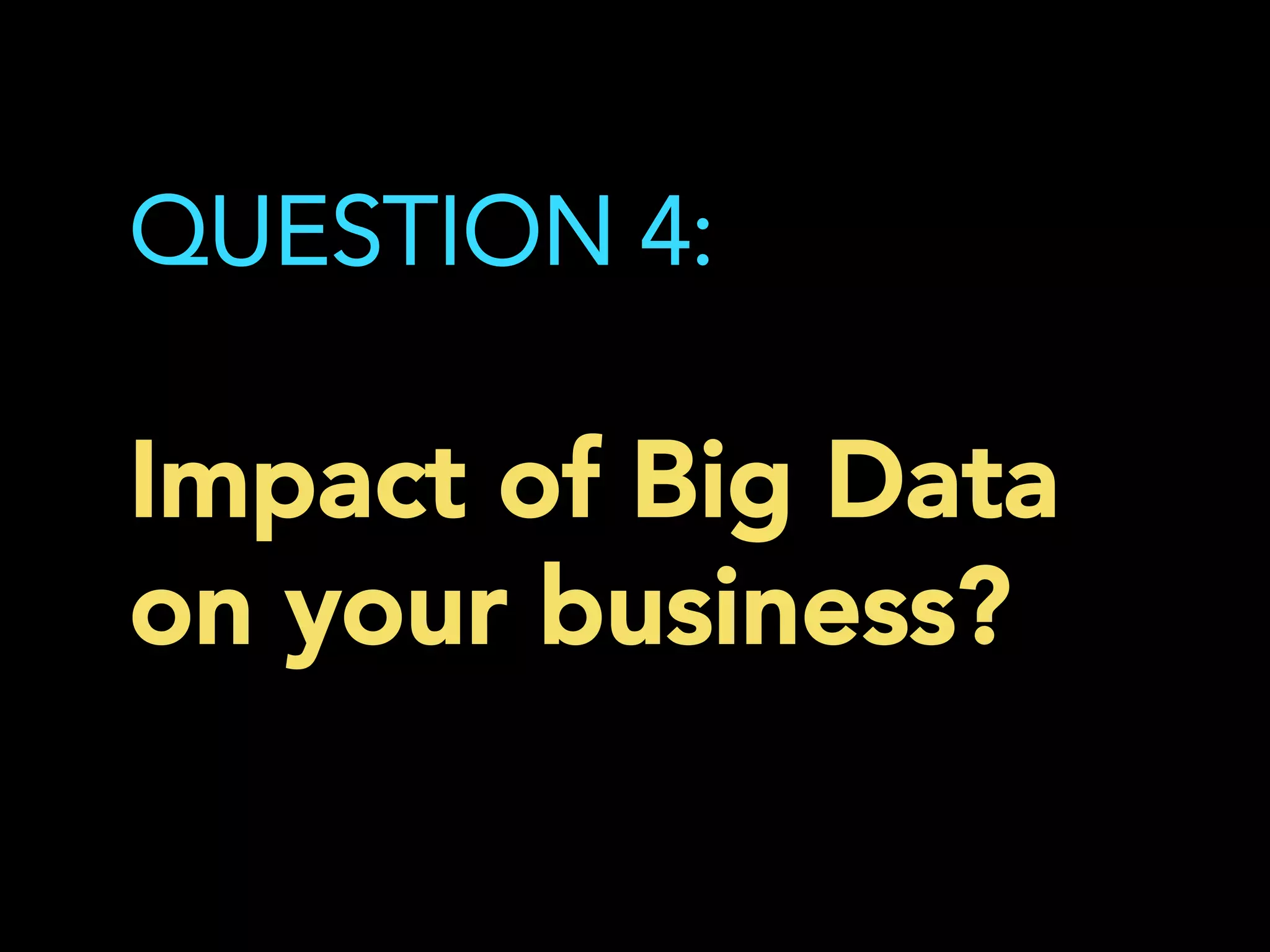 QUESTION 4:
Impact of Big Data
on your business?
	
  
 