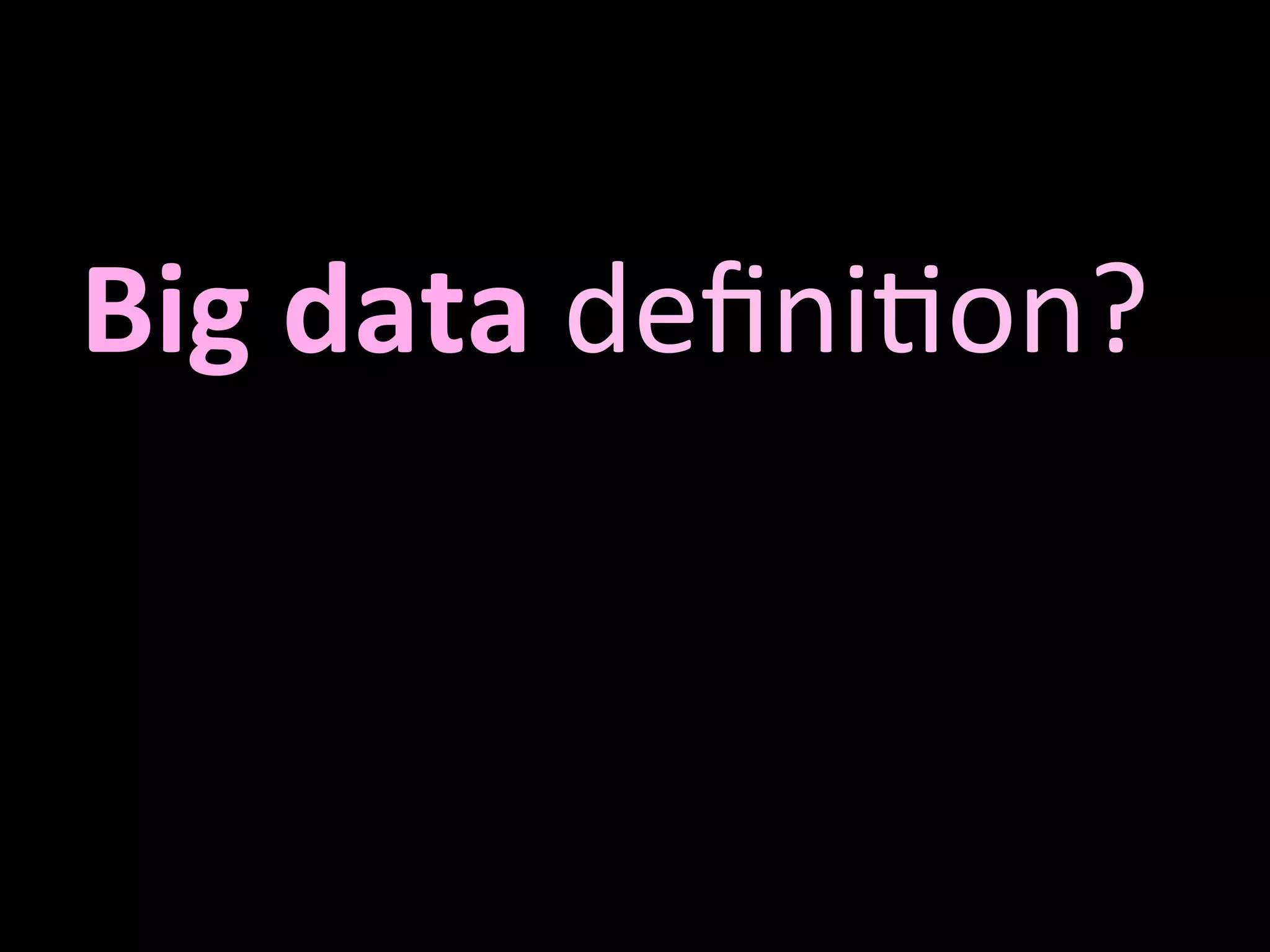 
Big	
  data	
  deﬁni'on?	
  
 