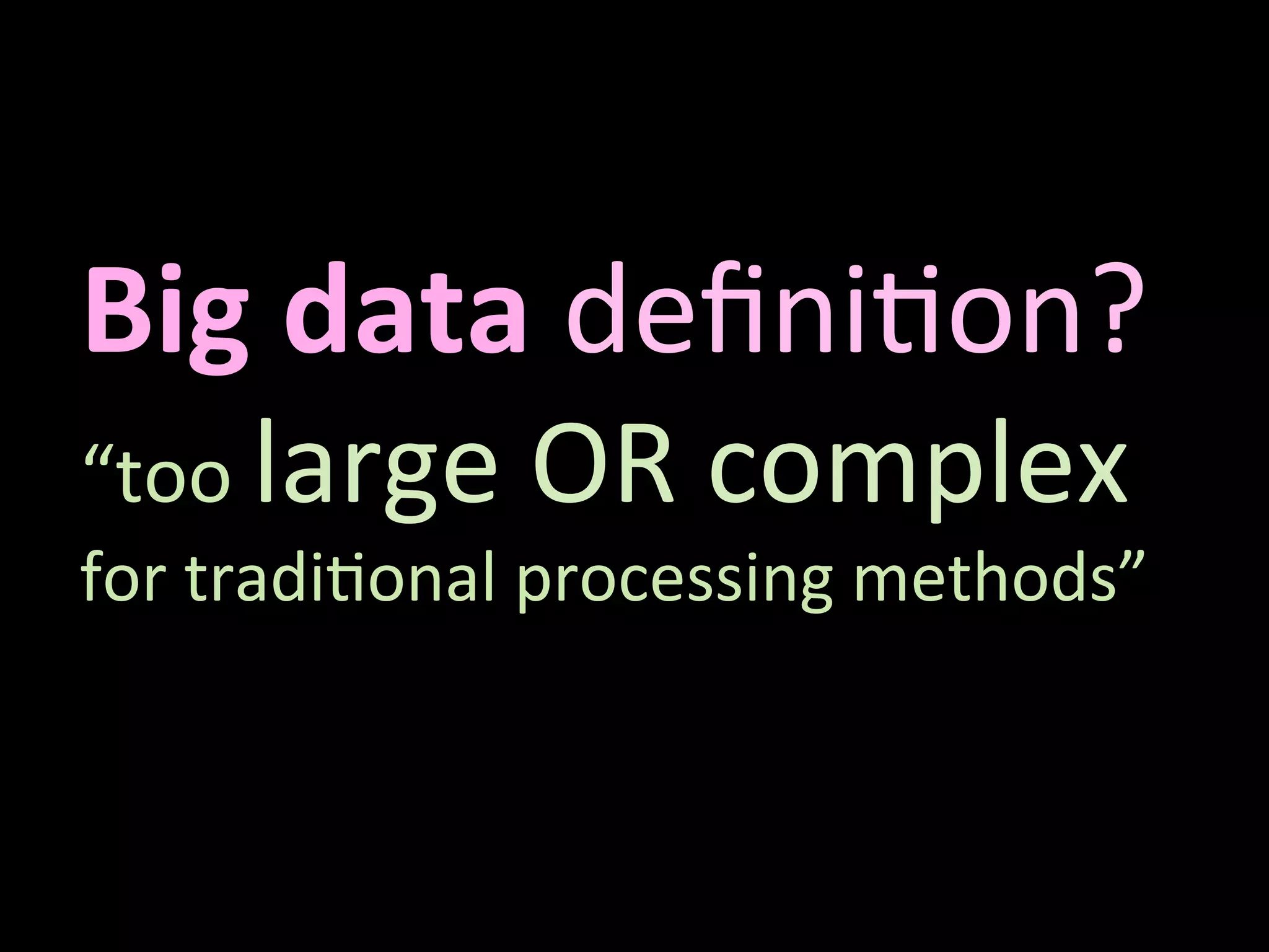  
Big	
  data	
  deﬁni'on?	
  
“too	
  large	
  OR	
  complex	
  	
  
for	
  tradi'onal	
  processing	
  methods”	
  
 