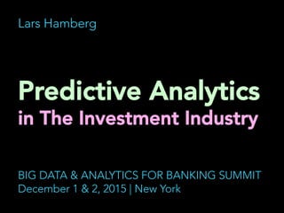 Lars Hamberg
Predictive Analytics
in The Investment Industry
	
  
BIG DATA & ANALYTICS FOR BANKING SUMMIT
December 1 & 2, 2015 | New York
 
