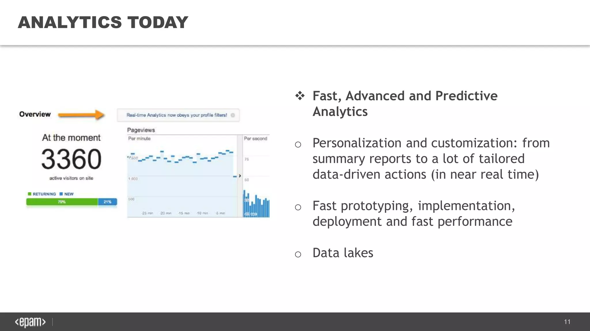 11
ANALYTICS TODAY
 Fast, Advanced and Predictive
Analytics
o Personalization and customization: from
summary reports to a lot of tailored
data-driven actions (in near real time)
o Fast prototyping, implementation,
deployment and fast performance
o Data lakes
 