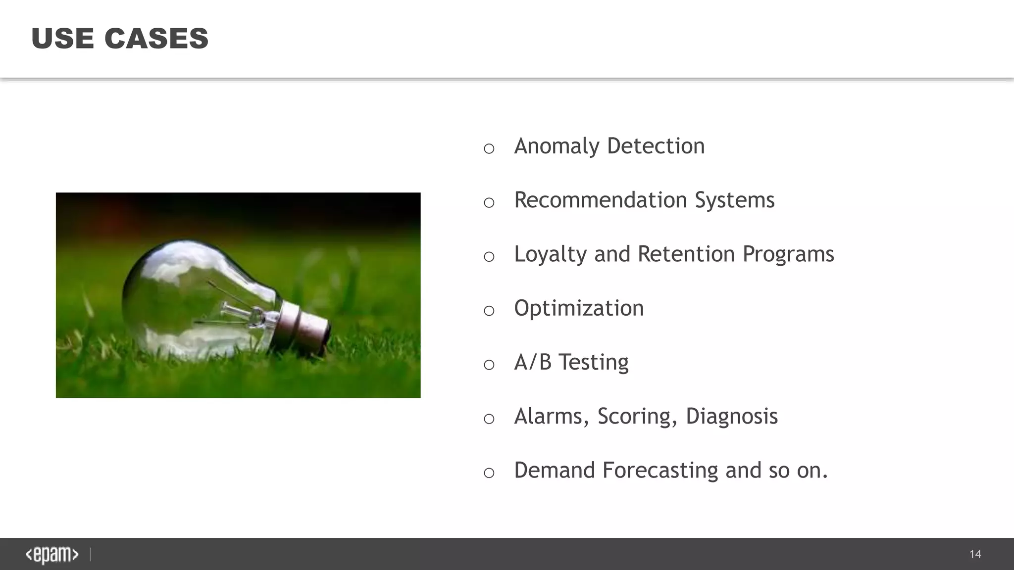14
USE CASES
o Anomaly Detection
o Recommendation Systems
o Loyalty and Retention Programs
o Optimization
o A/B Testing
o Alarms, Scoring, Diagnosis
o Demand Forecasting and so on.
 