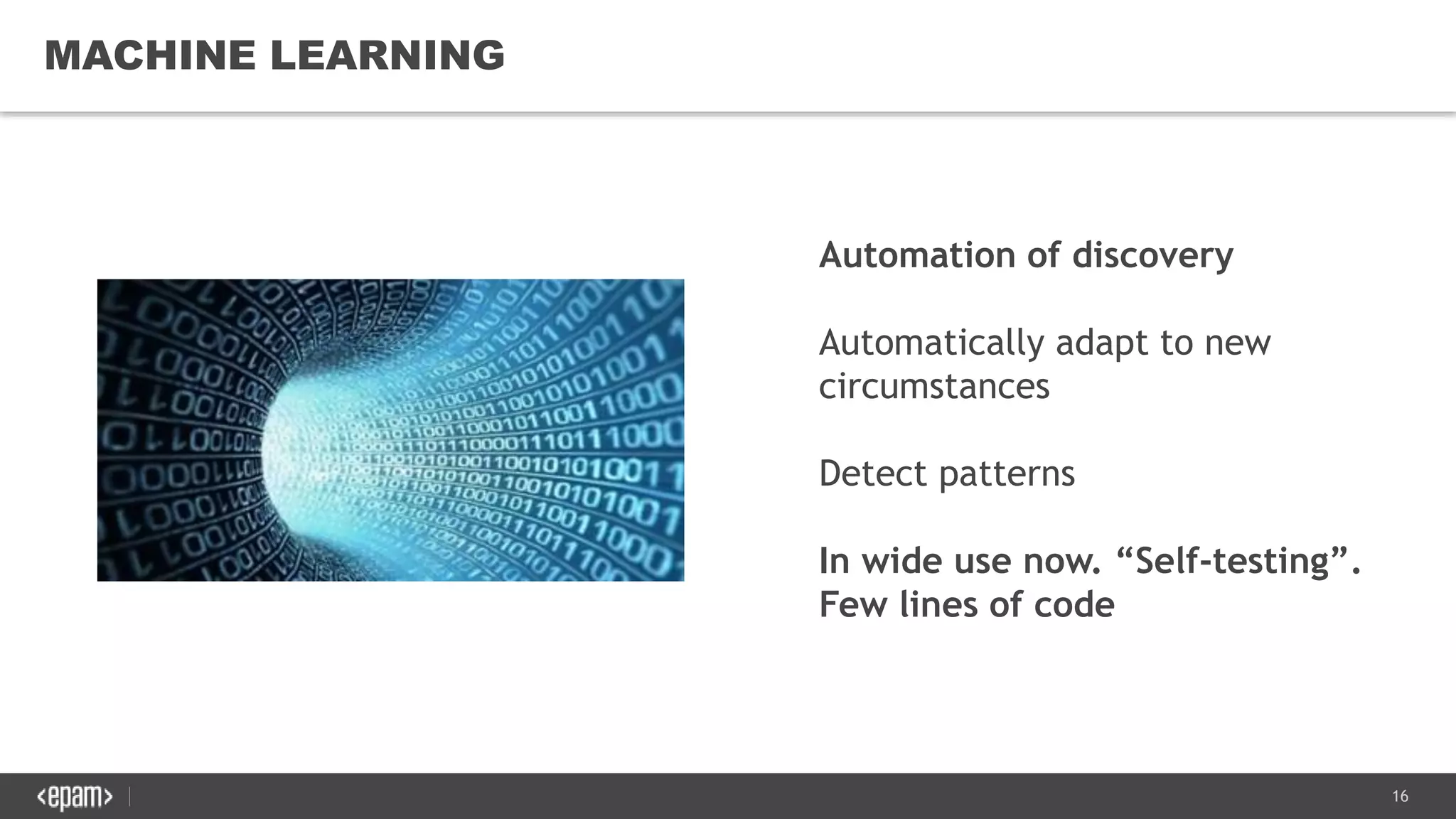 16
MACHINE LEARNING
Automation of discovery
Automatically adapt to new
circumstances
Detect patterns
In wide use now. “Self-testing”.
Few lines of code
 