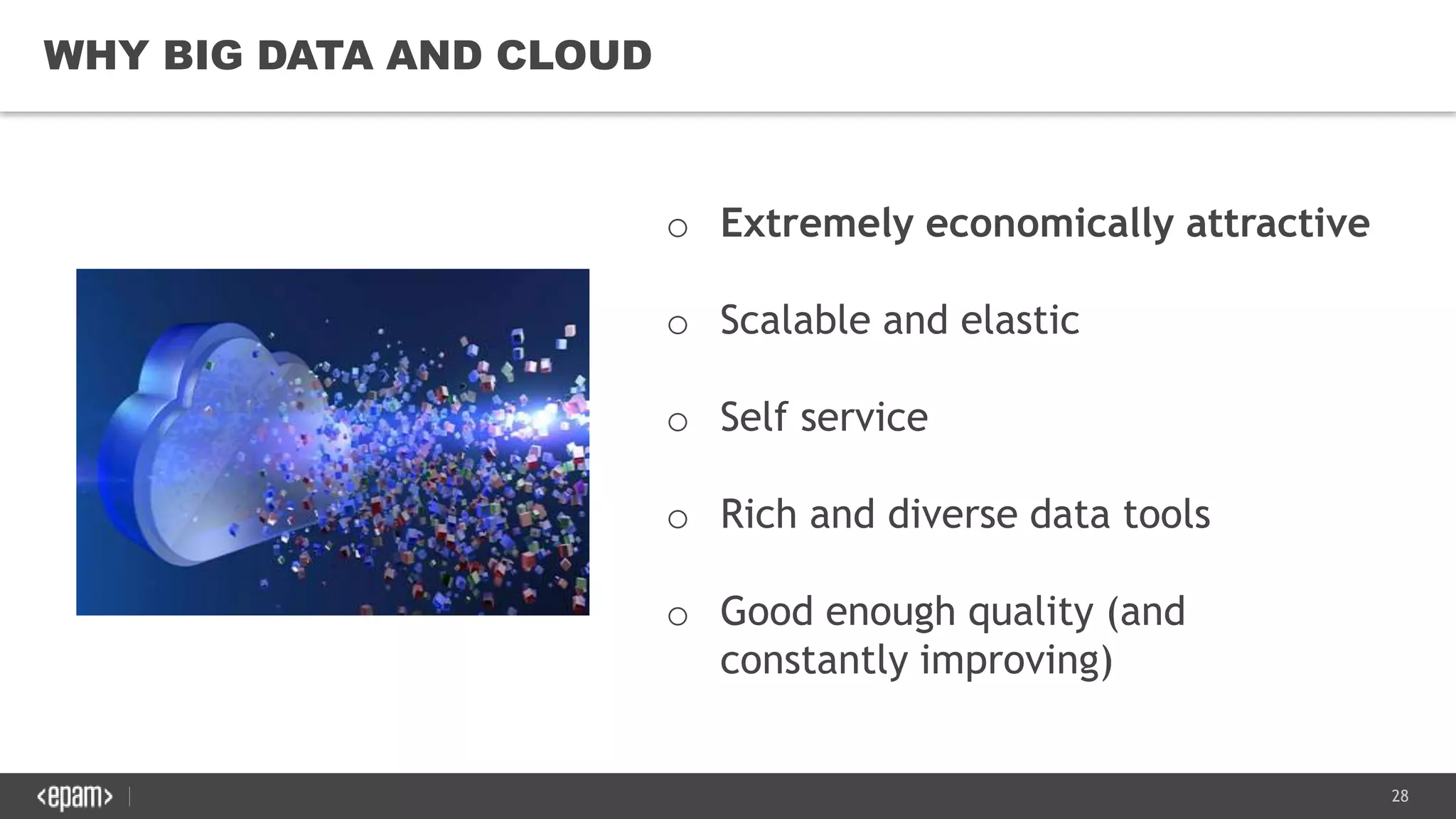 28
WHY BIG DATA AND CLOUD
o Extremely economically attractive
o Scalable and elastic
o Self service
o Rich and diverse data tools
o Good enough quality (and
constantly improving)
 