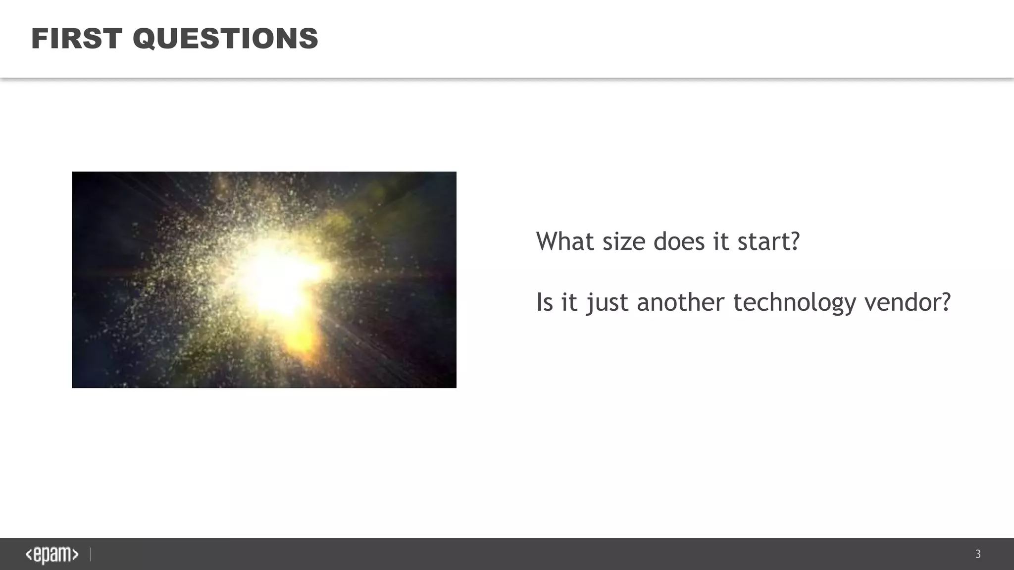 3
FIRST QUESTIONS
What size does it start?
Is it just another technology vendor?
 