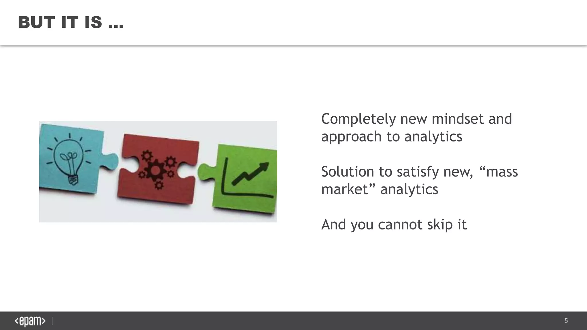 5
BUT IT IS …
Completely new mindset and
approach to analytics
Solution to satisfy new, “mass
market” analytics
And you cannot skip it
 