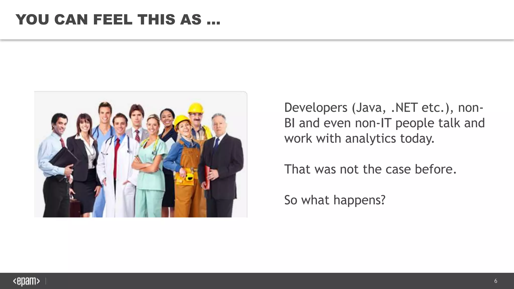 6
YOU CAN FEEL THIS AS …
Developers (Java, .NET etc.), non-
BI and even non-IT people talk and
work with analytics today.
That was not the case before.
So what happens?
 