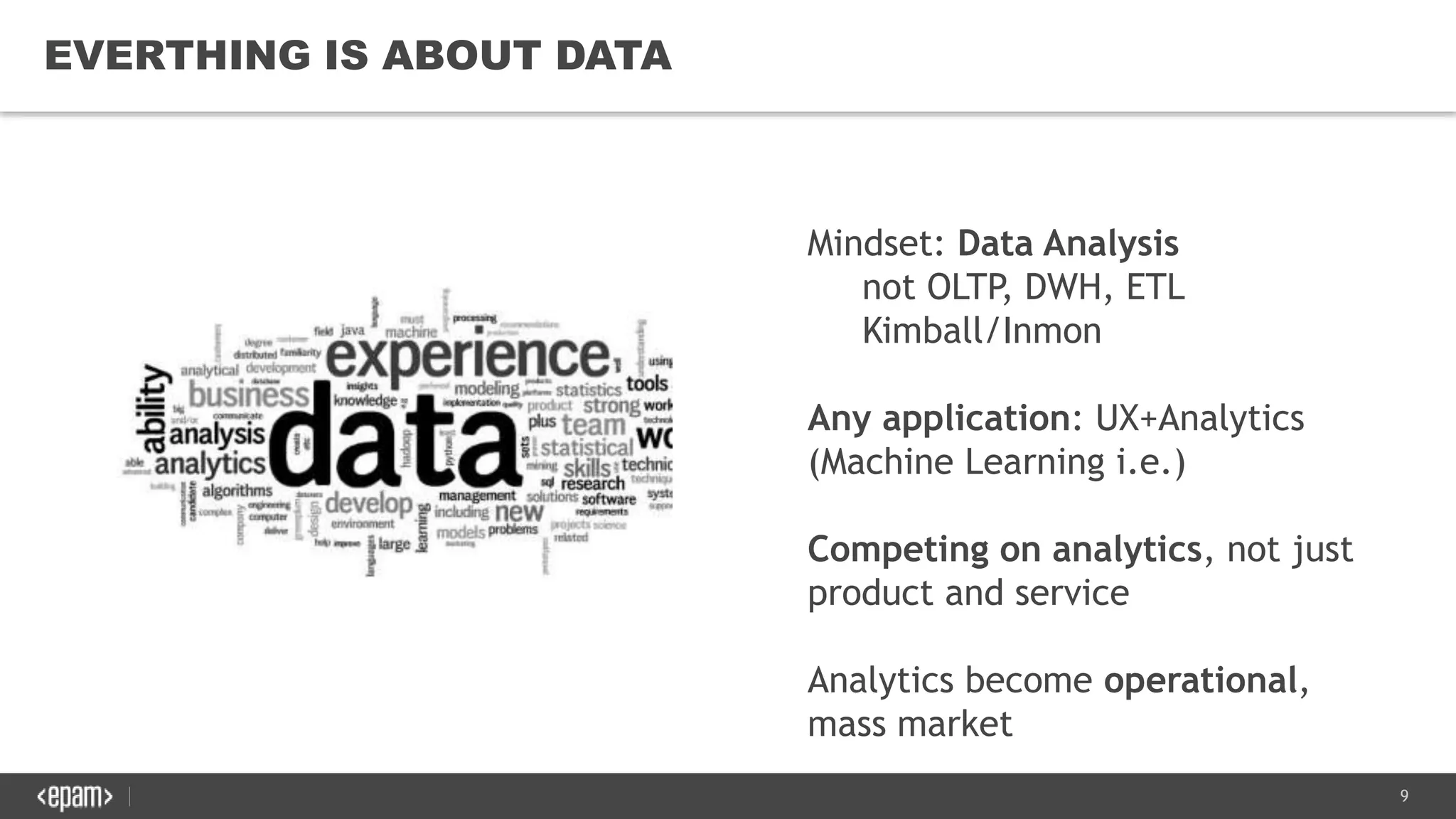9
EVERTHING IS ABOUT DATA
Mindset: Data Analysis
not OLTP, DWH, ETL
Kimball/Inmon
Any application: UX+Analytics
(Machine Learning i.e.)
Competing on analytics, not just
product and service
Analytics become operational,
mass market
 