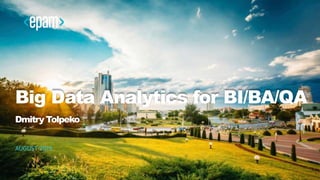 AUGUST 2016
Big Data Analytics for BI/BA/QA
Dmitry Tolpeko
 