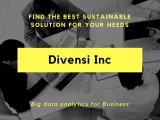 Divensi Inc
FIND THE BEST SUSTAINABLE
SOLUTION FOR YOUR NEEDS
Big data analytics for Business
 