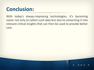 14 of 15
Conclusion:
With today’s always-improving technologies, it’s becoming
easier not only to collect such data but also to converting it into
relevant critical insights that can then be used to provide better
care.
 